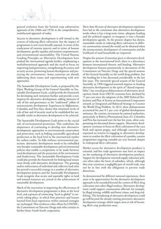 118
general evolution from the limited crop substitution
approach of the 1960s and 1970s to the comprehensive,
multifaceted approach of today.
Success in alternative development is still viewed in the
context of reducing illicit cultivation, but the impact of
programmes is now more broadly assessed, in terms of the
eradication of extreme poverty and in terms of human
development, gender equality and women’s empowerment,
and environmental sustainability. The United Nations
Guiding Principles on Alternative Development have
pushed the international agenda further, emphasizing a
multidimensional approach and the need to focus on
improving land governance, strengthening the justice and
security sectors, promoting human development and pro-
tecting the environment. Some countries are already
addressing these issues and experimenting with new
approaches.
The Sustainable Development Goals, as proposed by the
Open Working Group of the General Assembly on Sus-
tainable Development Goals, could provide the framework
for developing such initiatives further and provide a new
impetus for alternative development, adding elements of
rule of law and governance to the “traditional” pillars of
socioeconomic development. Experiences in Afghanistan,
Colombia and Peru have shown that minimum levels of
rule of law and of security need to be established for sus-
tainable results in alternative development to be achieved.
The Sustainable Development Goals point to the crucial
role of environmental protection. This underlines the
importance of continuing to develop new alternative
development approaches to environmental conservation
and protection, such as linking sustainable agricultural
production at the local level to the international market
for carbon credits. To fully embrace environmental pro-
tection, alternative development needs to be embedded
into broader sustainable development and environmental
policies that enable a compromise to be made between
rural development and the protection of the environment
and biodiversity. The Sustainable Development Goals
could also provide the framework for linking land tenure
more firmly with alternative development. The granting
and/or enforcement of individual and collective land titles
has proved a successful strategy in a number of alternative
development projects and the Sustainable Development
Goals recognize that secure and equitable rights to land
and natural resources are central to the achievement of
sustainable development.
Much of the innovation in improving the effectiveness of
alternative development programmes is done at the local
level, and a process of connecting “local to global” is cur-
rently taking place, in which best practices and lessons
learned from local experiences within national strategies
are exchanged. This reinforces other efforts by UNODC,
the Commission on Narcotic Drugs and other entities to
further foster South-South cooperation.
More than 40 years of alternative development experience
have led to the conclusion that alternative development
works when it has a long-term vision, adequate funding
and the political support to integrate it into a broader
development agenda. As the present chapter has shown,
sustainable results in reducing illicit cultivation in differ-
ent communities around the world can be obtained when
the socioeconomic development of communities and the
livelihood of rural households are improved.
Despite the amount of attention given to alternative devel-
opment at the international level, there is a disconnect
between international rhetoric and funding. Alternative
development features prominently in documents of the
Commission on Narcotic Drugs and the special sessions
of the General Assembly on the world drug problem, but
the funding for it has decreased considerably in the last
few years. The twentieth special session of the General
Assembly in 1998 triggered renewed impetus in funding
alternative development in the spirit of “shared responsi-
bility”, but overall gross disbursements of alternative devel-
opment funds from OECD countries have declined by
71 per cent since the adoption of the 2009 Political Dec-
laration and Plan of Action on International Cooperation
towards an Integrated and Balanced Strategy to Counter
the World Drug Problem. In 2013, these disbursements
accounted for just 0.1 per cent of global development
assistance. By contrast, investment by national authorities,
particularly in Bolivia (Plurinational State of), Colombia
and Peru has increased over the last few years, often com-
pensating for decreased donor support. Alternative devel-
opment continues to focus on illicit cultivation of the coca
bush and opium poppy, and although countries have
expressed an interest in engaging in alternative develop-
ment to combat the illicit cultivation of cannabis, current
programmes targeting cannabis are very limited, despite
its widespread illicit cultivation.
Market access for alternative development products is
essential, and free trade agreements may have an impact
on the marketing of alternative development products.
Support for development-oriented supply reduction poli-
cies often takes the form of subsidies, which, although
they may constitute a negligible part of overall trade, may
not be in line with the obligation to prevent trade
distortions.
As demonstrated by different national experiences, there
seem to be opportunities for the alternative development
approach to be extended beyond the context of illicit drug
cultivation into other illegal markets. Alternative develop-
ment could support communities affected, for example,
by illegal mining, wildlife and forest crimes, and drug traf-
ficking. This broadening of alternative development could
go well beyond the already existing preventive alternative
development strategy, which targets areas at risk of becom-
ing illicit crop production areas.
 