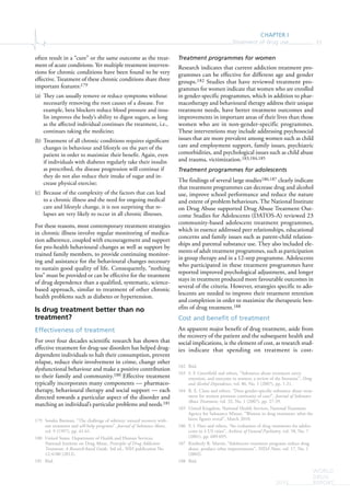 CHAPTER I
Treatment of drug use 33
WORLD
DRUG
REPORT2015
often result in a “cure” or the same outcome as the treat-
ment of acute conditions. Yet multiple treatment interven-
tions for chronic conditions have been found to be very
effective. Treatment of these chronic conditions share three
important features:179
(a) They can usually remove or reduce symptoms without
necessarily removing the root causes of a disease. For
example, beta blockers reduce blood pressure and insu-
lin improves the body’s ability to digest sugars, as long
as the affected individual continues the treatment, i.e.,
continues taking the medicine;
(b) Treatment of all chronic conditions requires significant
changes in behaviour and lifestyle on the part of the
patient in order to maximize their benefit. Again, even
if individuals with diabetes regularly take their insulin
as prescribed, the disease progression will continue if
they do not also reduce their intake of sugar and in-
crease physical exercise;
(c) Because of the complexity of the factors that can lead
to a chronic illness and the need for ongoing medical
care and lifestyle change, it is not surprising that re-
lapses are very likely to occur in all chronic illnesses.
For these reasons, most contemporary treatment strategies
in chronic illness involve regular monitoring of medica-
tion adherence, coupled with encouragement and support
for pro-health behavioural changes as well as support by
trained family members, to provide continuing monitor-
ing and assistance for the behavioural changes necessary
to sustain good quality of life. Consequently, “nothing
less” must be provided or can be effective for the treatment
of drug dependence than a qualified, systematic, science-
based approach, similar to treatment of other chronic
health problems such as diabetes or hypertension.
Is drug treatment better than no
treatment?
Effectiveness of treatment
For over four decades scientific research has shown that
effective treatment for drug-use disorders has helped drug-
dependent individuals to halt their consumption, prevent
relapse, reduce their involvement in crime, change other
dysfunctional behaviour and make a positive contribution
to their family and community.180 Effective treatment
typically incorporates many components — pharmaco-
therapy, behavioural therapy and social support — each
directed towards a particular aspect of the disorder and
matching an individual’s particular problems and needs.181
179 Sondra Burman, “The challenge of sobriety: natural recovery with-
out treatment and self-help programs”, Journal of Substance Abuse,
vol. 9 (1997), pp. 41-61.
180 United States, Department of Health and Human Services,
National Institute on Drug Abuse, Principles of Drug Addiction
Treatment: A Research-based Guide, 3rd ed., NIH publication No.
12-4180 (2012).
181 Ibid.
Treatment programmes for women
Research indicates that current addiction treatment pro-
grammes can be effective for different age and gender
groups.182 Studies that have reviewed treatment pro-
grammes for women indicate that women who are enrolled
in gender-specific programmes, which in addition to phar-
macotherapy and behavioural therapy address their unique
treatment needs, have better treatment outcomes and
improvements in important areas of their lives than those
women who are in non-gender-specific programmes.
These interventions may include addressing psychosocial
issues that are more prevalent among women such as child
care and employment support, family issues, psychiatric
comorbidities, and psychological issues such as child abuse
and trauma, victimization.183,184,185
Treatment programmes for adolescents
The findings of several large studies186,187 clearly indicate
that treatment programmes can decrease drug and alcohol
use, improve school performance and reduce the nature
and extent of problem behaviours. The National Institute
on Drug Abuse supported Drug Abuse Treatment Out-
come Studies for Adolescents (DATOS-A) reviewed 23
community-based adolescent treatment programmes,
which in essence addressed peer relationships, educational
concerns and family issues such as parent-child relation-
ships and parental substance use. They also included ele-
ments of adult treatment programmes, such as participation
in group therapy and in a 12-step programme. Adolescents
who participated in these treatment programmes have
reported improved psychological adjustment, and longer
stays in treatment produced more favourable outcomes in
several of the criteria. However, strategies specific to ado-
lescents are needed to improve their treatment retention
and completion in order to maximize the therapeutic ben-
efits of drug treatment.188
Cost and benefit of treatment
An apparent major benefit of drug treatment, aside from
the recovery of the patient and the subsequent health and
social implications, is the element of cost, as research stud-
ies indicate that spending on treatment is cost-
182 Ibid.
183 S. F. Greenfield and others, “Substance abuse treatment entry,
retention, and outcome in women: a review of the literature”, Drug
and Alcohol Dependence, vol. 86, No. 1 (2007), pp. 1-21.
184 R. E. Claus and others, “Does gender-specific substance abuse treat-
ment for women promote continuity of care?”, Journal of Substance
Abuse Treatment, vol. 32, No. 1 (2007), pp. 27-39.
185 United Kingdom, National Health Services, National Treatment
Agency for Substance Misuse, “Women in drug treatment: what the
latest figures reveal”, March 2010.
186 Y. I. Hser and others, “An evaluation of drug treatments for adoles-
cents in 4 US cities”, Archives of General Psychiatry, vol. 58, No. 7
(2001), pp. 689-695.
187 Kimberly R. Martin, “Adolescent treatment programs reduce drug
abuse, produce other improvements”, NIDA Notes, vol. 17, No. 1
(2002).
188 Ibid.
 