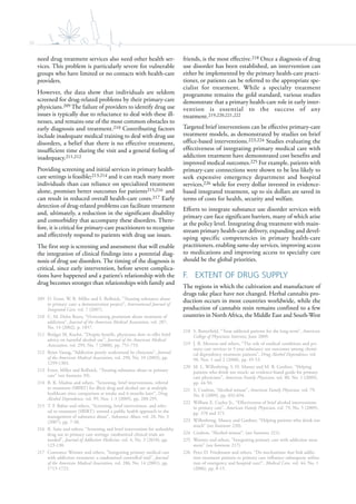 36
need drug treatment services also need other health ser-
vices. This problem is particularly severe for vulnerable
groups who have limited or no contacts with health-care
providers.
However, the data show that individuals are seldom
screened for drug-related problems by their primary-care
physicians.209 The failure of providers to identify drug use
issues is typically due to reluctance to deal with these ill-
nesses, and remains one of the most common obstacles to
early diagnosis and treatment.210 Contributing factors
include inadequate medical training to deal with drug use
disorders, a belief that there is no effective treatment,
insufficient time during the visit and a general feeling of
inadequacy.211,212
Providing screening and initial services in primary health-
care settings is feasible;213,214 and it can reach many more
individuals than can reliance on specialized treatment
alone, promises better outcomes for patients215,216 and
can result in reduced overall health-care costs.217 Early
detection of drug-related problems can facilitate treatment
and, ultimately, a reduction in the significant disability
and comorbidity that accompany these disorders. There-
fore, it is critical for primary-care practitioners to recognize
and effectively respond to patients with drug use issues.
The first step is screening and assessment that will enable
the integration of clinical findings into a potential diag-
nosis of drug use disorders. The timing of the diagnosis is
critical, since early intervention, before severe complica-
tions have happened and a patient’s relationship with the
drug becomes stronger than relationships with family and
209 D. Ernst, W. R. Miller and S. Rollnick, “Treating substance abuse
in primary care: a demonstration project”, International Journal of
Integrated Care, vol. 7 (2007).
210 C. M. Delos Reyes, “Overcoming pessimism about treatment of
addiction”, Journal of the American Medical Association, vol. 287,
No. 14 (2002), p. 1857.
211 Bridget M. Kuehn, “Despite benefit, physicians slow to offer brief
advice on harmful alcohol use”, Journal of the American Medical
Association, vol. 299, No. 7 (2008), pp. 751-753.
212 Brian Vastag, “Addiction poorly understood by clinicians”, Journal
of the American Medical Association, vol. 290, No. 10 (2003), pp.
1299-1303.
213 Ernst, Miller and Rollnick, “Treating substance abuse in primary
care” (see footnote 39).
214 B. K. Madras and others, “Screening, brief interventions, referral
to treatment (SBIRT) for illicit drug and alcohol use at multiple
healthcare sites: comparison at intake and 6 months later”, Drug
Alcohol Dependence, vol. 99, Nos. 1-3 (2009), pp. 280-295.
215 T. F. Babor and others, “Screening, brief intervention, and refer-
ral to treatment (SBIRT): toward a public health approach to the
management of substance abuse”, Substance Abuse, vol. 28, No. 3
(2007), pp. 7-30.
216 R. Saitz and others, “Screening and brief intervention for unhealthy
drug use in primary care settings: randomized clinical trials are
needed”, Journal of Addiction Medicine, vol. 4, No. 3 (2010), pp.
123-130.
217 Constance Weisner and others, “Integrating primary medical care
with addiction treatment: a randomized controlled trial”, Journal
of the American Medical Association, vol. 286, No. 14 (2001), pp.
1715-1723.
friends, is the most effective.218 Once a diagnosis of drug
use disorder has been established, an intervention can
either be implemented by the primary health-care practi-
tioner, or patients can be referred to the appropriate spe-
cialist for treatment. While a specialty treatment
programme remains the gold standard, various studies
demonstrate that a primary health-care role in early inter-
vention is essential to the success of any
treatment.219,220,221,222
Targeted brief interventions can be effective primary-care
treatment models, as demonstrated by studies on brief
office-based interventions.223,224 Studies evaluating the
effectiveness of integrating primary medical care with
addiction treatment have demonstrated cost benefits and
improved medical outcomes.225 For example, patients with
primary-care connections were shown to be less likely to
seek expensive emergency department and hospital
services,226 while for every dollar invested in evidence-
based integrated treatment, up to six dollars are saved in
terms of costs for health, security and welfare.
Efforts to integrate substance use disorder services with
primary care face significant barriers, many of which arise
at the policy level. Integrating drug treatment with main-
stream primary health-care delivery, expanding and devel-
oping specific competencies in primary health-care
practitioners, enabling same-day services, improving access
to medications and improving access to specialty care
should be the global priorities.
F. EXTENT OF DRUG SUPPLY
The regions in which the cultivation and manufacture of
drugs take place have not changed. Herbal cannabis pro-
duction occurs in most countries worldwide, while the
production of cannabis resin remains confined to a few
countries in North Africa, the Middle East and South-West
218 S. Butterfield, “Treat addicted patients for the long-term”, American
College of Physicians Internist, June 2009.
219 J. R. Mertens and others, “The role of medical conditions and pri-
mary care services in 5-year substance use outcomes among chemi-
cal dependency treatment patients”, Drug Alcohol Dependence, vol.
98, Nos. 1 and 2 (2008), pp. 45-53.
220 M. L. Willenbring, S. H. Massey and M. B. Gardner, “Helping
patients who drink too much: an evidence-based guide for primary
care physicians”, American Family Physician, vol. 80, No. 1 (2009),
pp. 44-50.
221 S. Coulton, “Alcohol misuse”, American Family Physician, vol. 79,
No. 8 (2009), pp. 692-694.
222 William E. Cayley Jr., “Effectiveness of brief alcohol interventions
in primary care”, American Family Physician, vol. 79, No. 5 (2009),
pp. 370 and 371.
223 Willenbring, Massey and Gardner, “Helping patients who drink too
much” (see footnote 220).
224 Coulton, “Alcohol misuse”, (see footnote 221).
225 Weisner and others, “Integrating primary care with addiction treat-
ment” (see footnote 217).
226 Peter D. Friedmann and others, “Do mechanisms that link addic-
tion treatment patients to primary care influence subsequent utiliza-
tion of emergency and hospital care?”, Medical Care, vol. 44, No. 1
(2006), pp. 8-15.
 