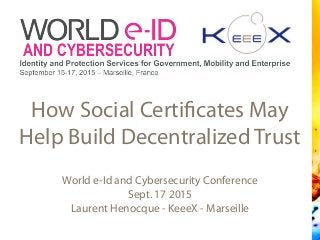 World e-Id and Cybersecurity Conference
Sept. 17 2015
Laurent Henocque - KeeeX - Marseille
How Social Certificates May
Help Build Decentralized Trust
 