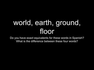 world, earth, ground,
floor
Do you have exact equivalents for these words in Spanish?
What is the difference between these four words?
 