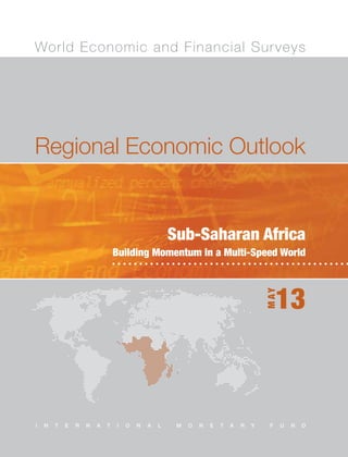 World Economic and Financial Sur veys

Regional Economic Outlook

Sub-Saharan Africa
Building Momentum in a Multi-Speed World

M AY

13

Regional Economic Outlook
Sub-Saharan Africa, May 2013

I

N

T

E

R

N

A

T

I

O

N

A

L

M

O

N

E

T

A

R

Y

F

U

N

D

 