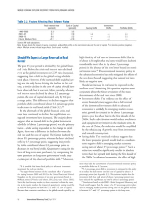 WORLD ECONOMIC OUTLOOK: RECOVERY STRENGTHENS, REMAINS UNEVEN
96	 International Monetary Fund|April 2014
Should We Expect a Large Reversal in Real
Rates?
The past 15-year period is divided by the global finan-
cial crisis. Before the crisis real interest rates declined
even as the global investment-to-GDP ratio increased,
suggesting that a shift in the global saving schedule
took place. However, if the outward shift in global sav-
ing was the only factor driving the decline in the real
rate, a similar decline in the cost of capital should have
been observed, but it was not. More precisely, whereas
real interest rates declined by about 1.2 percentage
points, the cost of capital decreased only by 0.6 per-
centage point. This difference in declines suggests that
portfolio shifts contributed about 0.6 percentage point
to decreases in real bond yields (Table 3.2).44
In the aftermath of the global financial crisis, real
rates have continued to decline, but equilibrium sav-
ing and investment have decreased. The analysis above
suggests that an inward shift in the global investment
schedule (of about 2 percentage points) was the primary
factor—while saving responded to the change in yield.
Again, there was a difference in declines between the
real rate and the cost of capital. The former declined by
about 1½ percentage points, whereas the latter declined
only by 0.7 percentage point, suggesting that portfo-
lio shifts contributed about 0.8 percentage point to
decreases in real bond yields. Quantitative easing (in the
form of long-term asset purchases), by compressing the
term premium on long-term government bonds, may
explain part of the observed portfolio shift.45 Moreover,
44It is possible that looser fiscal policy in advanced economies
moderated the real-rate decline.
45An upper-bound estimate of the cumulated effect of quantita-
tive easing between 2009 and 2012 in the United States and United
Kingdom on the term premium of ten-year government bonds is
80 basis points (D’Amico and others, 2012; Joyce and others, 2011).
Since the fixed-income market in those countries is about the same
size as the equity market, the impact of quantitative easing would be
at most 40 basis points on both the U.S. and U.K. cost of capital.
Because these countries contribute to the global cost of capital by no
high elasticity of real rates to investment shifts (that is,
of about 1.5) implies that real rates would have declined
considerably more (that is, by about 3 percentage
points) in the absence of the zero lower bound on nomi-
nal interest rates.46 Unconventional monetary policy in
the advanced economies has only mitigated the effects of
the zero lower bound, suggesting that natural real rates
likely are negative now.
Should an increase in real rates be expected in the
medium term? Answering this question requires some
conjecture about the future evolution of the main
determinants of the real rates since 2000:
•• Investment shifts: The evidence on the effect of
severe financial crises suggests that a full reversal
of the downward investment shift in advanced
economies is unlikely. In emerging market econo-
mies, growth is expected to be about 1 percentage
point a year less than that in the first decade of the
2000s. Such a deceleration would reduce machinery
and equipment investment in the medium term. In
the case of China, the reduction would be amplified
by the rebalancing of growth away from investment
and toward consumption.
•• Saving shifts: The empirical evidence suggests that
the lower projected growth would lead to a medium-
term negative shift in emerging market economy
saving rates of about 3.5 percentage points.47 Such a
reduction would be significantly smaller in absolute
terms than the upward shift during the first decade of
the 2000s. In advanced economies, the effect of high
more than half, the contribution of unconventional monetary policy
to portfolio shifts was 0.2 at most.
46A 1 percentage point shift in investment is estimated in this analy-
sis to reduce the real interest rate (the cost of capital) by about 1.5
percentage points (see Appendix 3.5). This estimate implies that the
investment shift that took place (of about 2 percentage points) may
have reduced the equilibrium real rate by about 3 percentage points.
47Simulations based on the IMF’s Global Integrated Monetary and
Fiscal model suggest that the impact of a 3.5 percentage point reduc-
tion in emerging market economy saving rates on the global real rate
is between 0.25 and 1.25 percentage points in the long term.
Table 3.2. Factors Affecting Real Interest Rates
Real Interest Rate
(percent)
Cost of Capital
(percent) Saving Shifts
Investment
Shifts Portfolio Shifts
1996–2000  3.3  3.5
2001–07  2.1  2.9 ↓↓ — ↓↓
2008–12  0.6  2.2 — ↓↓ ↓↓
Future, Medium Term 2.1 2.9 ↑ — —
Source: IMF staff calculations.
Note: Arrows denote the impact of saving, investment, and portfolio shifts on the real interest rate and the cost of capital. ↑(↓) denotes positive (negative)
effects. Multiple arrows indicate larger effects. Dash equals no effect.
 