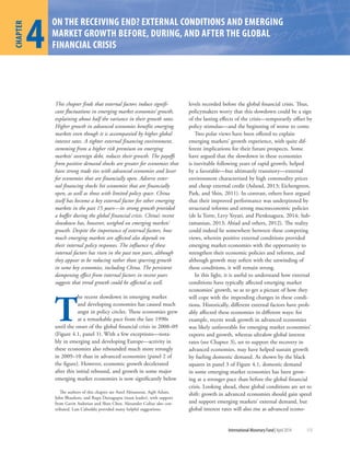 1
CHAPTER
International Monetary Fund|April 2014 113
4
CHAPTER ON THE RECEIVING END? EXTERNAL CONDITIONS AND EMERGING
MARKET GROWTH BEFORE, DURING, AND AFTER THE GLOBAL
FINANCIAL CRISIS
This chapter finds that external factors induce signifi-
cant fluctuations in emerging market economies’ growth,
explaining about half the variance in their growth rates.
Higher growth in advanced economies benefits emerging
markets even though it is accompanied by higher global
interest rates. A tighter external financing environment,
stemming from a higher risk premium on emerging
markets’ sovereign debt, reduces their growth. The payoffs
from positive demand shocks are greater for economies that
have strong trade ties with advanced economies and lesser
for economies that are financially open. Adverse exter-
nal financing shocks hit economies that are financially
open, as well as those with limited policy space. China
itself has become a key external factor for other emerging
markets in the past 15 years—its strong growth provided
a buffer during the global financial crisis. China’s recent
slowdown has, however, weighed on emerging markets’
growth. Despite the importance of external factors, how
much emerging markets are affected also depends on
their internal policy responses. The influence of these
internal factors has risen in the past two years, although
they appear to be reducing rather than spurring growth
in some key economies, including China. The persistent
dampening effect from internal factors in recent years
suggests that trend growth could be affected as well.
T
he recent slowdown in emerging market
and developing economies has caused much
angst in policy circles. These economies grew
at a remarkable pace from the late 1990s
until the onset of the global financial crisis in 2008–09
(Figure 4.1, panel 1). With a few exceptions—nota-
bly in emerging and developing Europe—activity in
these economies also rebounded much more strongly
in 2009–10 than in advanced economies (panel 2 of
the figure). However, economic growth decelerated
after this initial rebound, and growth in some major
emerging market economies is now significantly below
levels recorded before the global financial crisis. Thus,
policymakers worry that this slowdown could be a sign
of the lasting effects of the crisis—temporarily offset by
policy stimulus—and the beginning of worse to come.
Two polar views have been offered to explain
emerging markets’ growth experience, with quite dif-
ferent implications for their future prospects. Some
have argued that the slowdown in these economies
is inevitable following years of rapid growth, helped
by a favorable—but ultimately transitory—external
environment characterized by high commodity prices
and cheap external credit (Aslund, 2013; Eichengreen,
Park, and Shin, 2011). In contrast, others have argued
that their improved performance was underpinned by
structural reforms and strong macroeconomic policies
(de la Torre, Levy Yeyati, and Pienknagura, 2014; Sub-
ramanian, 2013; Abiad and others, 2012). The reality
could indeed lie somewhere between these competing
views, wherein positive external conditions provided
emerging market economies with the opportunity to
strengthen their economic policies and reforms, and
although growth may soften with the unwinding of
these conditions, it will remain strong.
In this light, it is useful to understand how external
conditions have typically affected emerging market
economies’ growth, so as to get a picture of how they
will cope with the impending changes in these condi-
tions. Historically, different external factors have prob-
ably affected these economies in different ways: for
example, recent weak growth in advanced economies
was likely unfavorable for emerging market economies’
exports and growth, whereas ultralow global interest
rates (see Chapter 3), set to support the recovery in
advanced economies, may have helped sustain growth
by fueling domestic demand. As shown by the black
squares in panel 3 of Figure 4.1, domestic demand
in some emerging market economies has been grow-
ing at a stronger pace than before the global financial
crisis. Looking ahead, these global conditions are set to
shift: growth in advanced economies should gain speed
and support emerging markets’ external demand, but
global interest rates will also rise as advanced econo-
The authors of this chapter are Aseel Almansour, Aqib Aslam,
John Bluedorn, and Rupa Duttagupta (team leader), with support
from Gavin Asdorian and Shan Chen. Alexander Culiuc also con-
tributed. Luis Cubeddu provided many helpful suggestions.
 