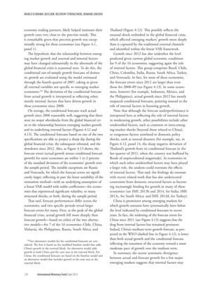 WORLD ECONOMIC OUTLOOK: RECOVERY STRENGTHENS, REMAINS UNEVEN
130	 International Monetary Fund|April 2014
economy trading partners, likely helped maintain their
growth rates very close to the precrisis trends. This
is remarkable given that precrisis growth was excep-
tionally strong for these economies (see Figure 4.1,
panel 1).
The hypothesis that the relationship between emerg-
ing market growth and external and internal factors
may have changed substantially in the aftermath of the
global financial crisis is examined next. To do this, the
conditional out-of-sample growth forecasts of domes-
tic growth are evaluated using the model estimated
through the fourth quarter of 2007, taking as given
all external variables not specific to emerging market
economies.24 The deviation of the conditional forecast
from actual growth is interpreted as reflecting other,
mostly internal, factors that have driven growth in
these economies since 2008.
On average, the conditional forecasts track actual
growth since 2008 reasonably well, suggesting that there
were no major aftershocks from the global financial cri-
sis to the relationship between emerging market growth
and its underlying external factors (Figures 4.12 and
4.13). The conditional forecasts based on one of the two
specifications are able to project a sharp dip during the
global financial crisis, the subsequent rebound, and the
slowdown since 2012. Also, as Figure 4.13 shows, the
forecast errors (actual growth minus conditional forecast
growth) for most economies are within 1 to 2 percent
of the standard deviation of the economies’ growth over
the sample period. The notable exceptions are Russia
and Venezuela, for which the forecast errors are signifi-
cantly larger, reflecting in part the lesser suitability of the
estimation method—with an underlying assumption of
a linear VAR model with stable coefficients—for econo-
mies that experienced significant volatility, or many
structural shocks, or both, during the sample period.
That said, forecast performances differ across the
economies, and two specific periods reveal larger
forecast errors for many. First, at the peak of the global
financial crisis, actual growth fell more sharply than
forecast growth—based on either of the two alterna-
tive models—for 7 of the 16 economies: Chile, China,
Malaysia, the Philippines, Russia, South Africa, and
24Two alternative models for the conditional forecasts are con-
sidered. The first is based on the modified baseline model that adds
China’s growth in the external block. An alternative model adds
growth in both China and the euro area in the external block. For
China, the conditional forecasts are based on the baseline model and
an alternative model that includes growth in the euro area in the
external block.
Thailand (Figure 4.12). This possibly reflects the
unusual shock embodied in the global financial crisis,
which affected emerging markets’ growth more deeply
than is captured by the traditional external channels
and identified within the linear VAR framework.
Growth since 2012 has also undershot the level
predicted given current global economic conditions
for 9 of the 16 economies, suggesting again the role
of internal factors. This group comprises Brazil, Chile,
China, Colombia, India, Russia, South Africa, Turkey,
and Venezuela. In fact, for most of these economies,
the forecast errors since 2012 are larger than even
those for 2008–09 (see Figure 4.13). In some econo-
mies, however (for example, Indonesia, Mexico, and
the Philippines), actual growth since 2012 has mostly
outpaced conditional forecasts, pointing instead to the
role of internal factors in boosting growth.
Note that although the forecast underperformance is
interpreted here as reflecting the role of internal factors
in moderating growth, other possibilities include other
unidentified factors, such as common or intra-emerg-
ing-market shocks (beyond those related to China),
or exogenous factors unrelated to domestic policy
shocks, such as natural disasters (for example, see, in
Figure 4.12, panel 14, the sharp negative deviation of
Thailand’s growth from its conditional forecast in the
last quarter of 2011, when the country was buffeted by
floods of unprecedented magnitude). In economies in
which such other unidentified factors may have played
a larger role, the analysis could overstate the effects
of internal factors. That said, the findings do resonate
with recent related work that has also underscored
constraints from domestic structural factors as becom-
ing increasingly binding for growth in many of these
economies (see IMF, 2013b and 2014, for India; IMF,
2013c, for South Africa; and IMF, 2013d, for Turkey).
China is prominent among emerging markets for
which growth outturns have systematically been below
the level indicated by conditional forecasts in recent
years. In fact, the widening of the forecast errors for
China since 2011 (see Figure 4.13) suggests that the
drag from internal factors has remained persistent.
Indeed, China’s medium-term growth forecast, as pro-
jected in the WEO (dashed line in Figure 4.12), is lower
than both actual growth and the conditional forecast,
reflecting the transition of the economy toward a more
moderate pace of growth over the medium term.
In summary, the recent systematic divergence
between actual and forecast growth for a few major
emerging markets suggests that internal factors may
 