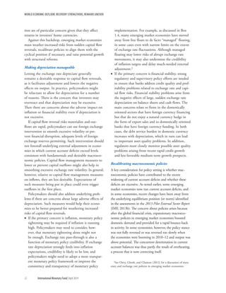 WORLD ECONOMIC OUTLOOK: RECOVERY STRENGTHENS, REMAINS UNEVEN
22	 International Monetary Fund|April 2014
tion are of particular concern given that they affect
returns in investors’ home currencies.
Against this backdrop, emerging market economies
must weather increased risks from sudden capital flow
reversals, recalibrate policies to align them with the
cyclical position if necessary, and raise potential growth
with structural reforms.
Making depreciation manageable
Letting the exchange rate depreciate generally
remains a desirable response to capital flow reversals,
as it facilitates adjustment and lowers the negative
effects on output. In practice, policymakers might
be reluctant to allow for depreciation for a number
of reasons. There is the concern that investors may
overreact and that depreciation may be excessive.
Then there are concerns about the adverse impact on
inflation or financial stability even if depreciation is
not excessive.
If capital flow reversal risks materialize and out-
flows are rapid, policymakers can use foreign exchange
intervention to smooth excessive volatility or pre-
vent financial disruption, adequate levels of foreign
exchange reserves permitting. Such intervention should
not forestall underlying external adjustment in econo-
mies in which current account deficits exceed levels
consistent with fundamentals and desirable macroeco-
nomic policies. Capital flow management measures to
lower or prevent capital outflows might also help in
smoothing excessive exchange rate volatility. In general,
however, relative to capital flow management measures
on inflows, they are less desirable. Expectations of
such measures being put in place could even trigger
outflows in the first place.
Policymakers should also address underlying prob-
lems if there are concerns about large adverse effects of
depreciation. Such measures would help their econo-
mies to be better prepared for weathering increased
risks of capital flow reversals.
•• If the primary concern is inflation, monetary policy
tightening may be required if inflation is running
high. Policymakers may need to consider, how-
ever, that monetary tightening alone might not
be enough. Exchange rate pass-through is also a
function of monetary policy credibility. If exchange
rate depreciation strongly feeds into inflation
expectations, credibility is likely to be low, and
policymakers might need to adopt a more transpar-
ent monetary policy framework or improve the
consistency and transparency of monetary policy
implementation. For example, as discussed in Box
1.4, many emerging market economies have moved
away from free floats to de facto “managed” floating,
in some cases even with narrow limits on the extent
of exchange rate fluctuations. Although managed
floating may lower risks of abrupt exchange rate
movements, it may also undermine the credibility
of inflation targets and delay much-needed external
adjustment.2
•• If the primary concern is financial stability, strong
regulatory and supervisory policy efforts are needed
to ensure that banks address credit quality and prof-
itability problems related to exchange rate and capi-
tal flow risks. Financial stability problems arise from
the negative effects of large, sudden exchange rate
depreciation on balance sheets and cash flows. The
main concerns relate to firms in the domestically
oriented sectors that have foreign currency financing
but that do not enjoy a natural currency hedge in
the form of export sales and to domestically oriented
banks that have foreign currency funding. In both
cases, the debt service burden in domestic currency
increases with depreciation, which in turn can lead
to important asset quality problems. In addition,
regulators must closely monitor possible asset quality
problems arising from recent rapid credit growth
and less favorable medium-term growth prospects.
Recalibrating macroeconomic policies
A key consideration for policy setting is whether mac-
roeconomic policies have contributed to the recent
widening of current account deficits and whether these
deficits are excessive. As noted earlier, some emerging
market economies now run current account deficits, and
in some economies, recent changes have been away from
the underlying equilibrium position (or norm) identified
in the assessments in the 2013 Pilot External Sector Report
(IMF, 2013b). The concern about policies arises because
after the global financial crisis, expansionary macroeco-
nomic policies in emerging market economies boosted
domestic demand and provided for a rapid bounce-back
in activity. In some economies, however, the policy stance
was not fully reversed or was reversed too slowly when
the economies were booming in 2010–12 and output was
above potential. The concurrent deterioration in current
account balances was thus partly the result of overheating,
a process that is now correcting itself.
2See Ostry, Ghosh, and Chamon (2012) for a discussion of mon-
etary and exchange rate policies in emerging market economies.
 