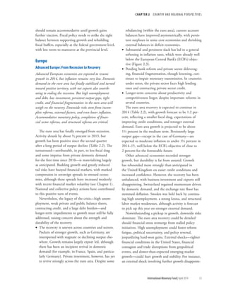 CHAPTER 2  COUNTRY AND REGIONAL PERSPECTIVES
	 International Monetary Fund|April 2014	53
should remain accommodative until growth gains
further traction. Fiscal policy needs to strike the right
balance between supporting growth and rebuilding
fiscal buffers, especially at the federal government level,
with less room to maneuver at the provincial level.
Europe
Advanced Europe: From Recession to Recovery
Advanced European economies are expected to resume
growth in 2014, but inflation remains very low. Domestic
demand in the euro area has finally stabilized and turned
toward positive territory, with net exports also contrib-
uting to ending the recession. But high unemployment
and debt, low investment, persistent output gaps, tight
credit, and financial fragmentation in the euro area will
weigh on the recovery. Downside risks stem from incom-
plete reforms, external factors, and even lower inflation.
Accommodative monetary policy, completion of finan-
cial sector reforms, and structural reforms are critical.
The euro area has finally emerged from recession.
Activity shrank by about ½ percent in 2013, but
growth has been positive since the second quarter
after a long period of output decline (Table 2.2). The
turnaround—attributable, in part, to less fiscal drag
and some impetus from private domestic demand
for the first time since 2010—is materializing largely
as anticipated. Budding growth and greatly reduced
tail risks have buoyed financial markets, with marked
compression in sovereign spreads in stressed econo-
mies, although these spreads have increased modestly
with recent financial market volatility (see Chapter 1).
National and collective policy actions have contributed
to this positive turn of events.
Nevertheless, the legacy of the crisis—high unem-
ployment, weak private and public balance sheets,
contracting credit, and a large debt burden—and
longer-term impediments to growth must still be fully
addressed, raising concern about the strength and
durability of the recovery.
•• The recovery is uneven across countries and sectors.
Pockets of stronger growth, such as Germany, are
interspersed with stagnant or declining output else-
where. Growth remains largely export led, although
there has been an incipient revival in domestic
demand (for example, in France, Spain, and particu-
larly Germany). Private investment, however, has yet
to revive strongly across the euro area. Despite some
rebalancing (within the euro area), current account
balances have improved asymmetrically, with persis-
tent surpluses in some core economies and shrinking
external balances in deficit economies.
•• Substantial and persistent slack has led to a general
softening in inflation rates, which were already well
below the European Central Bank’s (ECB’s) objec-
tive (Figure 2.3).
•• Pending bank reform and private sector deleverag-
ing, financial fragmentation, though lessening, con-
tinues to impair monetary transmission. In countries
under stress, the private sector faces high lending
rates and contracting private sector credit.
•• Longer-term concerns about productivity and
competitiveness linger, despite important reforms in
several countries.
The euro area recovery is expected to continue in
2014 (Table 2.2), with growth forecast to be 1.2 per-
cent, reflecting a smaller fiscal drag, expectations of
improving credit conditions, and stronger external
demand. Euro area growth is projected to be about
1½ percent in the medium term. Persistently large
output gaps—except in the case of Germany—are
expected to moderate inflation to under 1¼ percent in
2014–15, well below the ECB’s objective of close to
2 percent for the foreseeable future.
Other advanced economies recorded stronger
growth, but durability is far from assured. Growth
has rebounded more strongly than anticipated in
the United Kingdom on easier credit conditions and
increased confidence. However, the recovery has been
unbalanced, with business investment and exports still
disappointing. Switzerland regained momentum driven
by domestic demand, and the exchange rate floor has
stemmed deflation. Sweden was held back by continu-
ing high unemployment, a strong krona, and structural
labor market weaknesses, although activity is forecast
to pick up this year on stronger external demand.
Notwithstanding a pickup in growth, downside risks
dominate. The euro area recovery could be derailed
should financial stress reemerge from stalled policy
initiatives. High unemployment could foster reform
fatigue, political uncertainty, and policy reversal,
jeopardizing hard-won gains. External shocks—tighter
financial conditions in the United States, financial
contagion and trade disruptions from geopolitical
events, and slower-than-expected emerging market
growth—could hurt growth and stability. For instance,
an external shock involving further growth disappoint-
 