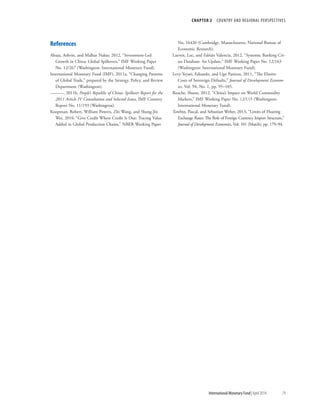 CHAPTER 2  COUNTRY AND REGIONAL PERSPECTIVES
	 International Monetary Fund|April 2014	79
References
Ahuja, Ashvin, and Malhar Nabar, 2012, “Investment-Led
Growth in China: Global Spillovers,” IMF Working Paper
No. 12/267 (Washington: International Monetary Fund).
International Monetary Fund (IMF), 2011a, “Changing Patterns
of Global Trade,” prepared by the Strategy, Policy, and Review
Department (Washington).
———, 2011b, People’s Republic of China: Spillover Report for the
2011 Article IV Consultation and Selected Issues, IMF Country
Report No. 11/193 (Washington).
Koopman, Robert, William Powers, Zhi Wang, and Shang-Jin
Wei, 2010, “Give Credit Where Credit Is Due: Tracing Value
Added in Global Production Chains,” NBER Working Paper
	 No. 16426 (Cambridge, Massachusetts: National Bureau of
Economic Research).
Laeven, Luc, and Fabián Valencia, 2012, “Systemic Banking Cri-
ses Database: An Update,” IMF Working Paper No. 12/163
(Washington: International Monetary Fund).
Levy-Yeyati, Eduardo, and Ugo Panizza, 2011, “The Elusive
Costs of Sovereign Defaults,” Journal of Development Econom-
ics, Vol. 94, No. 1, pp. 95–105.
Roache, Shaun, 2012, “China’s Impact on World Commodity
Markets,” IMF Working Paper No. 12/115 (Washington:
International Monetary Fund).
Towbin, Pascal, and Sebastian Weber, 2013, “Limits of Floating
Exchange Rates: The Role of Foreign Currency Import Structure,”
Journal of Development Economics, Vol. 101 (March), pp. 179–94.
 