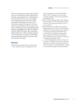 chapter 2     cOuntry and regiOnal PersPectives




debt over the medium term, more prudent fiscal bal-           Financial, and Remittance Channels,” IMF Working
ances are in order. However, where output growth is           Paper No. 09/277 (Washington: International Mon-
still weak, outstanding debt is low, and fiscal deficits      etary Fund). Available at www.imf.org/external/pubs/ft/
are in check, there may be scope to sustain higher            wp/2009/wp09277.pdf.
levels of spending in priority areas such as educa-        Cheung, Yin-Wong, and Xingwang Qian, 2009, “Hoarding
                                                              of International Reserves: Mrs. Machlup’s Wardrobe and
tion, health, and infrastructure investment. One
                                                              the Joneses,” Review of International Economics, Vol. 17,
of the positive aspects of the response to the recent
                                                              No. 4, pp. 824–43.
downturn was the ability of many economies in the
                                                           International Monetary Fund (IMF), 2010a, “How Did
region to shield such pro-poor and pro-growth public
                                                              Emerging Markets Cope in the Crisis?” IMF Policy Paper
spending. As highlighted in the April 2010 Regional           (Washington: International Monetary Fund). Available at
Economic Outlook: Sub-Saharan Africa, spending on             www.imf.org/external/np/pp/eng/2010/061510.pdf.
health and education actually increased in real terms      ——, 2010b, “Reserve Accumulation and International
in 20 of 29 low-income economies in 2009. Public              Monetary Stability,” IMF Policy Paper (Washington:
capital spending also increased in real terms in half         International Monetary Fund). Available at www.imf.org/
the economies in the region.                                  external/np/pp/eng/2010/041310.pdf.
                                                           _____, 2010c, People’s Republic of China: 2010 Article IV
                                                              Consultation—Staff Report; Staff Statement; Public Infor-
references                                                    mation Notice on the Executive Board Discussion, IMF
Alturki, Fahad, Jaime Espinosa-Bowen, and Nadeem Ilahi,       Staff Country Report No. 10/238 (Washington). Available
   2009, “How Russia Affects the Neighborhood: Trade,         at www.imf.org/external/pubs/ft/scr/2010/cr10238.pdf.




                                                                                     International Monetary Fund | October 2010   91
 