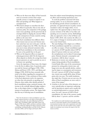 wOrld ecOnOmic OutlOOk: recOvery, risk, and rebalancing




     • What are the short-term effects of fiscal retrench-                 biases the analysis toward downplaying contraction-
        ment on economic activity? Does output                             ary effects and overstating expansionary ones.
        typically contract or expand in response to tax                       To avoid the problems associated with these
        hikes and spending cuts? What happens to                           existing studies, we use an alternative method
        unemployment?                                                      for identifying periods of fiscal consolidation. In
     • What factors dampen or exacerbate the short-                        particular, our approach focuses on policy actions
        term effects? In particular, what are the roles of                 intended to reduce the budget deficit. As we
        monetary policy, the composition of the package                    explain later, this approach helps us obtain more
        (taxes versus spending), and the perceived risk of                 accurate estimates of the effects of tax hikes and
        sovereign default in shaping the outcome? What                     spending cuts on economic activity. Methodologi-
        are the consequences of many countries cutting                     cally, our approach is close to that of Romer and
        deficits at the same time?                                         Romer (1989, 2010), who examine the effects on
     • Does fiscal consolidation have different effects                    U.S. output of changes in monetary policy and tax
        when interest rates are near zero? Interest rates                  rates in the United States.
        have rarely been near zero in the past––with the                      The main findings of the chapter are as follows:
        exception of Japan since the 1990s––but they are                   • Fiscal consolidation typically has a contraction-
        near zero in many advanced economies today.                           ary effect on output. A fiscal consolidation equal
        Would fiscal consolidation in this environment                        to 1 percent of GDP typically reduces GDP by
        be more or less painful than in the past?                             about 0.5 percent within two years and raises
     • What are the long-term effects on output of                            the unemployment rate by about 0.3 percentage
        reducing government debt? Do the long-term                            point. Domestic demand—consumption and
        effects depend on whether the savings from lower                      investment—falls by about 1 percent.
        interest payments are used to provide tax cuts or                  • Reductions in interest rates usually support
        to finance new spending?                                              output during episodes of fiscal consolidation.
        Given the importance of these issues, this chapter                    Central banks offset some of the contractionary
     is not the first to address them. In particular, previ-                  pressures by cutting policy interest rates, and
     ous work by Giavazzi and Pagano (1990, 1996),                            longer-term rates also typically decline, cushion-
     Alesina and Perotti (1995, 1997), and Alesina and                        ing the impact on consumption and investment.
     Ardagna (1998, 2010) has been extremely influ-                           For each 1 percent of GDP of fiscal consolida-
     ential in the debate regarding the consequences of                       tion, interest rates usually fall by about 20 basis
     fiscal adjustment.3 A key conclusion of these studies                    points after two years. The model simulations
     is that fiscal adjustments tend to be expansion-                         also imply that, if interest rates are near zero, the
     ary when they rely primarily on spending cuts.4                          effects of fiscal consolidation are more costly in
     However, these studies often identify periods of                         terms of lost output.5
     fiscal consolidation using a statistical concept––the                 • A decline in the real value of the domestic cur-
     increase in the cyclically adjusted budget surplus––                     rency typically plays an important cushioning
     that, as this chapter shows, is a highly imperfect                       role by spurring net exports and is usually due
     measure of actual policy actions. The chapter finds                      to nominal depreciation or currency devalu-
     that this way of selecting cases of consolidation                        ation. For each 1 percent of GDP of fiscal
                                                                              consolidation, the value of the currency usually
                                                                              falls by about 1.1 percent, and the contribu-
        3 Note that the literature on fiscal consolidation is part of a

     broader empirical literature on the effects of fiscal policy, which
     includes, among others, the work of Blanchard and Perotti                5 For simplicity, the model simulations ignore the possibil-

     (2002), Barro and Redlick (2009), Hall (2009), Ramey and              ity that the central bank responds to fiscal consolidation using
     Shapiro (1998), Ramey (2009), and Romer and Romer (2010).             unconventional monetary tools, such as quantitative and credit
        4 Many studies have followed the Alesina and Perotti (1995)        easing. To the extent that such tools would be used to support
     methodology, including Broadbent and Daly (2010), Tsibouris           output, the simulations may overstate the impact of the zero
     and others (2006), and Von Hagen and Strauch (2001).                  interest rate floor.



94   International Monetary Fund | October 2010
 