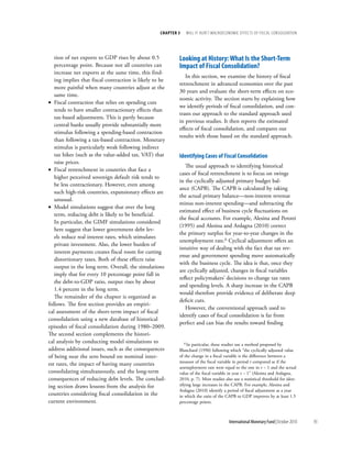 chapter 3    will it Hurt? macrOecOnOmic effects Of fiscal cOnsOlidatiOn




   tion of net exports to GDP rises by about 0.5           looking at history: What is the short-term
   percentage point. Because not all countries can         impact of fiscal consolidation?
   increase net exports at the same time, this find-
                                                              In this section, we examine the history of fiscal
   ing implies that fiscal contraction is likely to be
                                                           retrenchment in advanced economies over the past
   more painful when many countries adjust at the
                                                           30 years and evaluate the short-term effects on eco-
   same time.
                                                           nomic activity. The section starts by explaining how
• Fiscal contraction that relies on spending cuts
                                                           we identify periods of fiscal consolidation, and con-
   tends to have smaller contractionary effects than
                                                           trasts our approach to the standard approach used
   tax-based adjustments. This is partly because
                                                           in previous studies. It then reports the estimated
   central banks usually provide substantially more
                                                           effects of fiscal consolidation, and compares our
   stimulus following a spending-based contraction
                                                           results with those based on the standard approach.
   than following a tax-based contraction. Monetary
   stimulus is particularly weak following indirect
   tax hikes (such as the value-added tax, VAT) that       identifying cases of fiscal consolidation
   raise prices.
                                                              The usual approach to identifying historical
• Fiscal retrenchment in countries that face a
                                                           cases of fiscal retrenchment is to focus on swings
   higher perceived sovereign default risk tends to
                                                           in the cyclically adjusted primary budget bal-
   be less contractionary. However, even among
                                                           ance (CAPB). The CAPB is calculated by taking
   such high-risk countries, expansionary effects are
                                                           the actual primary balance––non-interest revenue
   unusual.
                                                           minus non-interest spending––and subtracting the
• Model simulations suggest that over the long
                                                           estimated effect of business cycle fluctuations on
   term, reducing debt is likely to be beneficial.
                                                           the fiscal accounts. For example, Alesina and Perotti
   In particular, the GIMF simulations considered
                                                           (1995) and Alesina and Ardagna (2010) correct
   here suggest that lower government debt lev-
                                                           the primary surplus for year-to-year changes in the
   els reduce real interest rates, which stimulates
                                                           unemployment rate.6 Cyclical adjustment offers an
   private investment. Also, the lower burden of
                                                           intuitive way of dealing with the fact that tax rev-
   interest payments creates fiscal room for cutting
                                                           enue and government spending move automatically
   distortionary taxes. Both of these effects raise
                                                           with the business cycle. The idea is that, once they
   output in the long term. Overall, the simulations
                                                           are cyclically adjusted, changes in fiscal variables
   imply that for every 10 percentage point fall in
                                                           reflect policymakers’ decisions to change tax rates
   the debt-to-GDP ratio, output rises by about
                                                           and spending levels. A sharp increase in the CAPB
   1.4 percent in the long term.
                                                           would therefore provide evidence of deliberate deep
   The remainder of the chapter is organized as
                                                           deficit cuts.
follows. The first section provides an empiri-
                                                              However, the conventional approach used to
cal assessment of the short-term impact of fiscal
                                                           identify cases of fiscal consolidation is far from
consolidation using a new database of historical
                                                           perfect and can bias the results toward finding
episodes of fiscal consolidation during 1980–2009.
The second section complements the histori-
cal analysis by conducting model simulations to                6 In
                                                                  particular, these studies use a method proposed by
address additional issues, such as the consequences        Blanchard (1990) following which “the cyclically adjusted value
of being near the zero bound on nominal inter-             of the change in a fiscal variable is the difference between a
                                                           measure of the fiscal variable in period t computed as if the
est rates, the impact of having many countries
                                                           unemployment rate were equal to the one in t − 1 and the actual
consolidating simultaneously, and the long-term            value of the fiscal variable in year t – 1” (Alesina and Ardagna,
consequences of reducing debt levels. The conclud-         2010, p. 7). Most studies also use a statistical threshold for iden-
ing section draws lessons from the analysis for            tifying large increases in the CAPB. For example, Alesina and
                                                           Ardagna (2010) identify a period of fiscal adjustment as a year
countries considering fiscal consolidation in the          in which the ratio of the CAPB to GDP improves by at least 1.5
current environment.                                       percentage points.



                                                                                       International Monetary Fund | October 2010   95
 