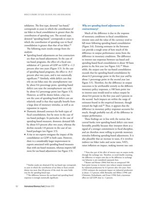 wOrld ecOnOmic OutlOOk: recOvery, risk, and rebalancing




      solidation. The first type, denoted “tax-based,”                       Why are spending-based adjustments less
      corresponds to years in which the contribution of                      contractionary?
      tax hikes to fiscal consolidation is greater than the                     Much of the difference is due to the response
      contribution of spending cuts. The second type,                        of monetary conditions to fiscal consolidation:
      denoted “spending-based,” corresponds to years in                      interest rates and the value of the currency tend to
      which the contribution of spending cuts to fiscal                      fall more following spending-based consolidation
      consolidation is greater than that of tax hikes.23                     (Figure 3.6). Existing estimates in the literature
         The following main results emerge from the                          can provide a rough sense of how much of the
      analysis:                                                              difference in output performance stems from the
      • Spending-based adjustments are less contraction-                     difference in monetary conditions. The difference
         ary than tax-based adjustments. In the case of                      in interest rate responses between tax-based and
         tax-based programs, the effect of a fiscal con-                     spending-based fiscal consolidation is about 50 basis
         solidation of 1 percent of GDP on GDP is –1.3                       points in the first year (see Figure 3.6).25 Mean-
         percent after two years (Figure 3.5). In the case                   while, the output cost for tax-based consolidation
         of spending-based programs, the effect is –0.3                      exceeds that for spending-based consolidation by
         percent after two years, and is not statistically                   about 0.3 percentage point in the first year and by
         significant.24 Similarly, while deficit cuts that                   about 1 percentage point in the second year (see
         rely on tax hikes raise the unemployment rate                       Figure 3.5). Therefore, for the difference in output
         by about 0.6 percentage point, spending-based                       outcomes to be attributable entirely to the different
         deficit cuts raise the unemployment rate only                       monetary policy responses, a 100 basis point rise
         by about 0.2 percentage point (see Figure 3.5).                     in interest rates would need to reduce output by
         However, as will be shown below, a key rea-                         about 0.6 percent in the first year and 2 percent in
         son the costs of spending-based deficit cuts are                    the second. Such impacts are within the range of
         relatively small is that they typically benefit from                estimates found in the empirical literature, though
         a large dose of monetary stimulus, as well as an                    toward the high end.26 Thus, it appears that the
         expansion in exports.                                               difference in monetary policy responses accounts for
      • Domestic demand contracts for both types of                          much, though probably not all, of the difference in
         fiscal consolidation, but by more in the case of                    output performance.
         tax-based packages. In particular, in the case of                      These findings are in line with the notion that
         spending-based measures, domestic demand falls                      central banks view spending-based deficit cuts more
         by about 0.9 percent after two years, whereas the                   favorably, possibly because they interpret them as a
         decline exceeds 1.8 percent in the case of tax-                     signal of a stronger commitment to fiscal discipline,
         based packages (see Figure 3.5).                                    and are therefore more willing to provide monetary
      • A rise in net exports mitigates the impact of the                    stimulus following spending-based adjustments. It is
         consolidation on GDP in both cases. However,                        also plausible that an increase in taxes, if it involves
         there is a considerably larger improvement in                       indirect tax hikes (sales and excise taxes, VAT),
         exports associated with spending-based measures                     raises inflation on impact, making interest rate cuts
         than with tax-based measures, whereas imports fall
         more for tax-based adjustments (see Figure 3.5).                       25 Note that part of the effect of interest rates on output works

                                                                             through the exchange rate. Therefore, to avoid double counting,
                                                                             the difference in output costs due to the difference in exchange
                                                                             rate behavior is not considered separately here.
                                                                                26 Romer and Romer (2004) find that an unexpected 100
         23 Similar results are obtained if the tax-based type corresponds   basis point increase in interest rates reduces output (measured
      to years in which the contribution of tax hikes to fiscal consoli-     by industrial production) by 4.3 percent after two years. Sims
      dation was more than 60 percent of the total; the same holds           (1992) estimates the maximum impact on industrial production
      true for the spending-based type.                                      at about –1.5 percent, while Bernanke and Mihov (1998) and
         24 The difference between the tax-based and spending-based          Christiano, Eichenbaum, and Evans (1996) find a maximum
      responses is strongly statistically significant.                       effect on real GDP close to –1 percent.



102   International Monetary Fund | October 2010
 