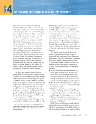 4
chapter


                Do Financial crises have lasting eFFects on traDe?



              This chapter looks at trade dynamics following                  World imports grew at an annualized rate of
              banking and debt crises, to help us understand how              more than 20 percent in the last two quarters
              trade might evolve for economies recently affected by           of 2009 and the first quarter of 2010. How-
              such crises. Imports of the crisis economy tend to fall         ever, as this chapter shows, trade remains below
              substantially in the short term—beyond what would               its precrisis trend, and for some economies—
              be expected from the decline in output—and they                 particularly those hit by a banking crisis—it
              stay depressed through the medium term. In con-                 remains below precrisis levels. Because the recent
              trast, exports of the crisis economy are not as badly           crises occurred in large, advanced economies
              affected. These findings suggest that the recovery              that account for a substantial portion of global
              of import demand in the United States and much                  demand, the speed and extent of their trade
              of western Europe may be even more anemic than                  recovery will affect the growth prospects not only
              suggested by their relatively weak projected output             of the crisis economies but also of their trading
              recoveries. Thus, the narrowing of the large cur-               partners.
              rent account deficits of some crisis countries such as             This chapter looks at trade dynamics fol-
              the United States that occurred in 2009 may prove               lowing banking and debt crises, to help us
              to be quite durable. For economies that experience              understand how trade might evolve for econo-
              a crisis, the chapter underscores the importance of             mies that are affected by such crises. It continues
              embracing structural reforms to help support the                the research agenda pursued in recent issues
              recovery of output and trade. For economies that rely           of the World Economic Outlook to analyze the
              heavily on external demand for their growth, the                medium-term macroeconomic consequences
              chapter’s findings highlight the urgency of reorient-           of crises. This chapter addresses the following
              ing growth by strengthening domestic demand.                    questions:
                                                                              • To what extent has trade recovered from the
                 One of the most notable features of the Great                   recent global recession? Have the speed and
              Recession was the “sudden, severe, and synchronized”               extent of the recovery differed among econo-
              collapse in trade in late 2008 and early 2009 (Baldwin,            mies, particularly between those that suffered a
              2009). In the half-year encompassing the last quarter              banking crisis and those that did not? Has the
              of 2008 and the first quarter of 2009, the annualized              recovery varied across different product groups?
              drop in world imports was more than 30 percent, with            • How has trade behaved in the wake of previous
              roughly equal declines experienced by advanced and                 banking and debt crises? Do such crises have last-
              emerging economies (Figure 4.1). The fall in trade                 ing effects on trade?
              spared no one—all economies experienced a drop in               • What factors apart from the level of output are
              both exports and imports during this period. Likewise,             associated with sharp declines in trade following
              growth in trade in virtually all product categories went           a crisis? And what role can postcrisis policies and
              from positive in the second quarter of 2008 to nega-               conditions play in enhancing the recovery of trade?
              tive by the first quarter of 2009.                              • What are the implications for the recovery of
                 The rapid recovery in trade that began in the                   trade from the recent crisis? And what lessons can
              second half of 2009 has been remarkable as well.                   be drawn for the future?
                                                                                 Much of the recent literature on trade and crises
                 The main authors of this chapter are Abdul Abiad, Prachi     has focused on the recent global downturn and spe-
              Mishra, and Petia Topalova, with support from Gavin Asdorian,
              Stephanie Denis, and Andy Salazar. Donald Davis was the         cifically on explaining the “Great Trade Collapse”—
              external consultant.                                            that is, on why world trade fell by much more than


                                                                                                    International Monetary Fund | October 2010   125
 