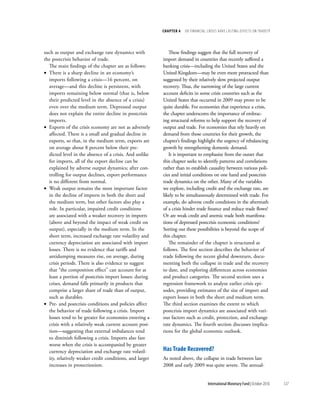 chapter 4   dO Financial crises Have lasting eFFects On trade??




such as output and exchange rate dynamics with              These findings suggest that the full recovery of
the postcrisis behavior of trade.                        import demand in countries that recently suffered a
  The main findings of the chapter are as follows:       banking crisis—including the United States and the
• There is a sharp decline in an economy’s               United Kingdom—may be even more protracted than
  imports following a crisis—16 percent, on              suggested by their relatively slow projected output
  average—and this decline is persistent, with           recovery. Thus, the narrowing of the large current
  imports remaining below normal (that is, below         account deficits in some crisis countries such as the
  their predicted level in the absence of a crisis)      United States that occurred in 2009 may prove to be
  even over the medium term. Depressed output            quite durable. For economies that experience a crisis,
  does not explain the entire decline in postcrisis      the chapter underscores the importance of embrac-
  imports.                                               ing structural reforms to help support the recovery of
• Exports of the crisis economy are not as adversely     output and trade. For economies that rely heavily on
  affected. There is a small and gradual decline in      demand from those countries for their growth, the
  exports, so that, in the medium term, exports are      chapter’s findings highlight the urgency of rebalancing
  on average about 8 percent below their pre-            growth by strengthening domestic demand.
  dicted level in the absence of a crisis. And unlike       It is important to emphasize from the outset that
  for imports, all of the export decline can be          this chapter seeks to identify patterns and correlations
  explained by adverse output dynamics; after con-       rather than to establish causality between various poli-
  trolling for output declines, export performance       cies and initial conditions on one hand and postcrisis
  is no different from normal.                           trade dynamics on the other. Many of the variables
• Weak output remains the most important factor          we explore, including credit and the exchange rate, are
  in the decline of imports in both the short and        likely to be simultaneously determined with trade. For
  the medium term, but other factors also play a         example, do adverse credit conditions in the aftermath
  role. In particular, impaired credit conditions        of a crisis hinder trade finance and reduce trade flows?
  are associated with a weaker recovery in imports       Or are weak credit and anemic trade both manifesta-
  (above and beyond the impact of weak credit on         tions of depressed postcrisis economic conditions?
  output), especially in the medium term. In the         Sorting out these possibilities is beyond the scope of
  short term, increased exchange rate volatility and     this chapter.
  currency depreciation are associated with import          The remainder of the chapter is structured as
  losses. There is no evidence that tariffs and          follows. The first section describes the behavior of
  antidumping measures rise, on average, during          trade following the recent global downturn, docu-
  crisis periods. There is also evidence to suggest      menting both the collapse in trade and the recovery
  that “the composition effect” can account for at       to date, and exploring differences across economies
  least a portion of postcrisis import losses: during    and product categories. The second section uses a
  crises, demand falls primarily in products that        regression framework to analyze earlier crisis epi-
  comprise a larger share of trade than of output,       sodes, providing estimates of the size of import and
  such as durables.                                      export losses in both the short and medium term.
• Pre- and postcrisis conditions and policies affect     The third section examines the extent to which
  the behavior of trade following a crisis. Import       postcrisis import dynamics are associated with vari-
  losses tend to be greater for economies entering a     ous factors such as credit, protection, and exchange
  crisis with a relatively weak current account posi-    rate dynamics. The fourth section discusses implica-
  tion—suggesting that external imbalances tend          tions for the global economic outlook.
  to diminish following a crisis. Imports also fare
  worse when the crisis is accompanied by greater
  currency depreciation and exchange rate volatil-       has trade recovered?
  ity, relatively weaker credit conditions, and larger   As noted above, the collapse in trade between late
  increases in protectionism.                            2008 and early 2009 was quite severe. The annual-


                                                                                  International Monetary Fund | October 2010   127
 