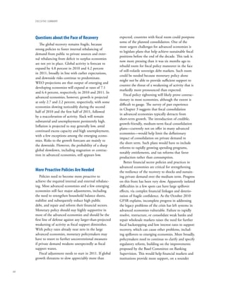 eXecUtIVe sUMMARY




      Questions about the Pace of Recovery                      expected, countries with fiscal room could postpone
                                                                some of the planned consolidation. One of the
         The global recovery remains fragile, because
                                                                most urgent challenges for advanced economies is
      strong policies to foster internal rebalancing of
                                                                to legislate plans that help achieve sustainable fiscal
      demand from public to private sources and exter-
                                                                positions before the end of the decade. This task is
      nal rebalancing from deficit to surplus economies
                                                                now more pressing than it was six months ago to
      are not yet in place. Global activity is forecast to
                                                                rebuild room for fiscal policy maneuver in the face
      expand by 4.8 percent in 2010 and 4.2 percent
                                                                of still-volatile sovereign debt markets. Such room
      in 2011, broadly in line with earlier expectations,
                                                                could be needed because monetary policy alone
      and downside risks continue to predominate.
                                                                might not be able to provide sufficient support to
      WEO projections are that output of emerging and
                                                                counter the threat of a weakening of activity that is
      developing economies will expand at rates of 7.1
                                                                markedly more pronounced than expected.
      and 6.4 percent, respectively, in 2010 and 2011. In
                                                                   Fiscal policy tightening will likely prove contrac-
      advanced economies, however, growth is projected
                                                                tionary in most economies, although the extent is
      at only 2.7 and 2.2 percent, respectively, with some
                                                                difficult to gauge. The survey of past experience
      economies slowing noticeably during the second
                                                                in Chapter 3 suggests that fiscal consolidation
      half of 2010 and the first half of 2011, followed
                                                                in advanced economies typically detracts from
      by a reacceleration of activity. Slack will remain
                                                                short-term growth. The introduction of credible,
      substantial and unemployment persistently high.
                                                                growth-friendly, medium-term fiscal consolidation
      Inflation is projected to stay generally low, amid
                                                                plans––currently not on offer in many advanced
      continued excess capacity and high unemployment,
                                                                economies––would help limit the deflationary
      with a few exceptions among the emerging econo-
                                                                impact of consolidation on private demand in
      mies. Risks to the growth forecasts are mainly to
                                                                the short term. Such plans would have to include
      the downside. However, the probability of a sharp
                                                                reforms to rapidly growing spending programs,
      global slowdown, including stagnation or contrac-
                                                                notably entitlements, and tax reforms that favor
      tion in advanced economies, still appears low.
                                                                production rather than consumption.
                                                                   Better financial sector policies and practices in
                                                                advanced economies are critical for strengthening
      More Proactive Policies Are needed                        the resilience of the recovery to shocks and sustain-
         Policies need to become more proactive to              ing private demand over the medium term. Progress
      achieve the required internal and external rebalanc-      on this front has been very slow. Apparently isolated
      ing. Most advanced economies and a few emerging           difficulties in a few spots can have large spillover
      economies still face major adjustments, including         effects, via complex financial linkages and deterio-
      the need to strengthen household balance sheets,          ration of fragile confidence. As the October 2010
      stabilize and subsequently reduce high public             GFSR explains, incomplete progress in addressing
      debt, and repair and reform their financial sectors.      the legacy problems of the crisis has left systems in
      Monetary policy should stay highly supportive in          advanced economies vulnerable. Failure to rapidly
      most of the advanced economies and should be the          resolve, restructure, or consolidate weak banks and
      first line of defense against any larger-than-projected   repair wholesale markets raises the need for further
      weakening of activity as fiscal support diminishes.       fiscal backstopping and low interest rates to support
      With policy rates already near zero in the large          recovery, which can cause other problems, includ-
      advanced economies, monetary policymakers may             ing spillovers to emerging economies. More broadly,
      have to resort to further unconventional measures         policymakers need to continue to clarify and specify
      if private demand weakens unexpectedly as fiscal          regulatory reform, building on the improvements
      support wanes.                                            proposed by the Basel Committee on Banking
         Fiscal adjustment needs to start in 2011. If global    Supervision. This would help financial markets and
      growth threatens to slow appreciably more than            institutions provide more support, on a sounder


xvi
 