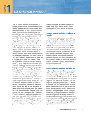 1
chapter


                Global proSpectS and policieS



              Thus far, economic recovery is proceeding broadly as            solidation. Meanwhile, key emerging economies will
              expected, although downside risks remain elevated. Most         need to further develop domestic sources of growth,
              advanced and a few emerging economies still face major          with the support of greater exchange rate flexibility.
              adjustments, including the need to strengthen household
              balance sheets, stabilize and subsequently reduce high
              public debt, and repair and reform their financial sectors.     Stronger activity, but Setbacks to Financial
              In many of these economies, the financial sector is still       Stability
              vulnerable to shocks, and growth appears to be slow-               Economic recovery continued to strengthen
              ing as policy stimulus wanes. By contrast, in emerging          during the first half of 2010, but global financial
              and developing economies prudent policies, implemented          stability suffered a major setback with the turmoil
              partly in response to earlier crises, have contributed to       in sovereign debt markets in the second quarter
              a significantly improved medium-term growth outlook             of 2010. The extent of economic recovery differs
              relative to the aftermath of previous global recessions.        importantly across regions, with Asia in the lead.
              However, activity in these economies, particularly those        The United States and Japan experienced a notice-
              in emerging Asia, remains dependent on demand in                able slowdown during the second quarter of 2010,
              advanced economies. In this setting, global activity is fore-   while growth accelerated in Europe and stayed
              cast to expand by 4.8 percent in 2010 and 4.2 percent in        strong in emerging and developing economies.
              2011, with a temporary slowdown during the second half          Financial conditions have begun to normalize, but
              of 2010 and the first half of 2011. Output of emerg-            institutions and markets are still fragile. In general,
              ing and developing economies is projected to expand at          volatility in financial, currency, and commodity
              rates of 7.1 percent and 6.4 percent in 2010 and 2011,          markets remains elevated.
              respectively. In advanced economies, however, growth is
              projected to be only 2.7 percent and 2.2 percent, respec-
              tively. Risks to the forecast are mainly to the downside.       Growing Momentum through the First half of 2010
              Sustained, healthy recovery rests on two rebalancing acts:         The world economy expanded at an annual rate
              internal rebalancing, with a strengthening of private           of about 5¼ percent during the first half of 2010––
              demand in advanced economies, allowing for fiscal               about ½ percent higher than in the July 2010 World
              consolidation; and external rebalancing, with an increase       Economic Outlook (WEO) Update (Table 1.1). World
              in net exports in deficit countries and a decrease in net       industrial production reached growth rates of about
              exports in surplus countries, notably emerging Asia. The        15 percent, and global trade recovered at rates over
              two interact in strong ways. Increased net exports in           40 percent during this period (Figure 1.1). A surge
              advanced economies imply higher demand and higher               in inventory and, lately, fixed investment accounts
              growth, allowing more room for fiscal consolidation. A          for this dramatic rise––with the latter in particular
              number of policies are required to support these rebalanc-      boding well for continued recovery. Manufacturing
              ing acts. In advanced economies, repair and reform of the       confidence indices are back to precrisis levels, and
              financial sector need to accelerate to allow a resumption       employment in advanced economies is expanding
              of healthy credit growth. In addition, fiscal adjustment        moderately. Household spending is doing well in
              needs to start in earnest in 2011. Specific plans to cut        emerging market economies, but in advanced econo-
              future budget deficits are urgently needed to create new        mies, low consumer confidence, high unemployment,
              room for fiscal policy maneuver. If global growth threatens     stagnant incomes, and reduced household wealth
              to slow appreciably more than expected, countries with          are holding consumption down. Chapter 2 discusses
              fiscal room could postpone some of the planned con-             regional developments in more detail.


                                                                                                        International Monetary Fund | October 2010   1
 