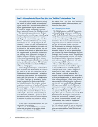 wOrld ecOnOmic OutlOOk: recOvery, risk, and rebalancing




         box 1.3. inferring potential output from noisy data: the Global projection Model View
            The sluggish output growth experienced during              data. All else equal, a user would prefer estimates of
         the recovery to date has brought increasing atten-            output gaps that are not significantly revised with
         tion to whether this is merely demand deficiency—             the receipt of new data.2
         a large, negative output gap—or whether much
         of it could be because trend output—otherwise                 The Global Projection Model
         known as potential output—has shifted downward.                  The Global Projection Model (GPM), a nonlin-
            This question is a perennial one, not the least            ear, forward-looking, multicountry model formu-
         because estimating potential output is a challenging          lated by the IMF’s Research Department, includes
         task; for policy institutions, however, it is criti-          a block that computes estimates of potential output
         cal. The growth rate of potential output pins down            and the associated output gap. The block is a
         for fiscal authorities and lawmakers how quickly              member of a class of models called “unobserved
         an economy’s tax base is likely to expand. It also            components models,” so called because their task
         establishes a baseline for GDP growth for forecast-           is to split the observable variable output into
         ers and provides a benchmark for market watchers              two unobservables, the output gap and potential
         to interpret the flow of data in real time. The level         output. Potential output, in turn, is driven by
         of potential output defines the point toward which            permanent shocks to the level of potential output
         the economy should be expected to gravitate over              and temporary (but possibly long-lasting) shocks to
         the indefinite future and provides an estimate of             the growth rate of potential output. The model uses
         incipient inflation or deflation pressure. This box           observable measures such as output as well as infla-
         reviews some issues associated with the measure-              tion, long-term inflation expectations, unemploy-
         ment of potential output and outlines one method,             ment, and total capacity utilization to infer what
         among several, that is used by the IMF staff as an            potential output is likely to be.
         input for the World Economic Outlook (WEO), as                   The idea is best illustrated with a concrete
         well as for other purposes.                                   example: conventional wisdom says firms respond
            Intrinsically, potential output is unobservable; it        to short-term fluctuations in sales by adjusting
         must be inferred from the movement of actual out-             labor input, from which it follows that product
         put, either on its own or in conjunction with the             market gaps are linked to labor market gaps, a
         comovement of associated variables. One popular               nexus known as Okun’s law. It follows that if
         approach is to use univariate time-series methods,            output is rising and unemployment is falling, firms
         such as split time trends and the Hodrick-Prescott            are facing increasing demand. If, however, output is
         (H-P) filter. These have the advantage of simplic-            rising and unemployment is flat or rising, firms are
         ity and replicability, but disadvantages include              augmenting sales without increasing employment,
         the limited information that univariate methods               and thus their costs must be falling, and a supply-
         employ, the inconsistency of “prefiltered” estimates          side improvement is likely at work. Of course, in
         because they are not estimated jointly with the               practice, matters are not so clear-cut. The relation-
         forecast model in which there are used, and the               ship between unemployment and output is loose
         sensitivity of the estimates to the data at the end           and dynamic. The linkage shows variation over
         of the sample.1 The end-of-sample sensitivity of              stages of the cycle and over time more broadly. And
         many detrending methods is a special case of the              the interpretation of changes in labor input that
         broader issue of how alternative methods respond              emerge from fluctuations in labor force participa-
         to additions to data sets and revisions to existing           tion and the average workweek can differ from
                                                                       those stemming from changes in employment.

            The main author of this box is Robert Tetlow. Petar Man-      2A univariate filter does not recognize a cycle until it is

         chev provided research assistance.                            over. With multivariate methods, the more the comovements
            1Box 1.3 of the October 2008 World Economic Outlook        of associated variables can pick up turning points in the cycle
         provides some discussion of the end-of-sample problem         in real time, the less the addition of new observations will
         associated with, in this instance, the H-P filter.            change prior estimates.




30   International Monetary Fund | October 2010
 