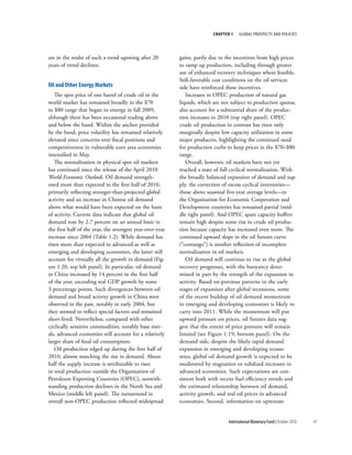 chapter 1    Global ProsPects and PolIcIes




are in the midst of such a trend upswing after 20          gains, partly due to the incentives from high prices
years of trend declines.                                   to ramp up production, including through greater
                                                           use of enhanced recovery techniques where feasible.
                                                           Still-favorable cost conditions on the oil services
oil and other energy Markets                               side have reinforced these incentives.
   The spot price of one barrel of crude oil in the           Increases in OPEC production of natural gas
world market has remained broadly in the $70               liquids, which are not subject to production quotas,
to $80 range that began to emerge in fall 2009,            also account for a substantial share of the produc-
although there has been occasional trading above           tion increases in 2010 (top right panel). OPEC
and below the band. Within the anchor provided             crude oil production in contrast has risen only
by the band, price volatility has remained relatively      marginally despite low capacity utilization in some
elevated since concerns over fiscal positions and          major producers, highlighting the continued need
competitiveness in vulnerable euro area economies          for production curbs to keep prices in the $70–$80
intensified in May.                                        range.
   The normalization in physical spot oil markets             Overall, however, oil markets have not yet
has continued since the release of the April 2010          reached a state of full cyclical normalization. With
World Economic Outlook. Oil demand strength-               the broadly balanced expansion of demand and sup-
ened more than expected in the first half of 2010,         ply, the correction of excess cyclical inventories—
primarily reflecting stronger-than-projected global        those above seasonal five-year average levels—in
activity and an increase in Chinese oil demand             the Organization for Economic Cooperation and
above what would have been expected on the basis           Development countries has remained partial (mid-
of activity. Current data indicate that global oil         dle right panel). And OPEC spare capacity buffers
demand rose by 2.7 percent on an annual basis in           remain high despite some rise in crude oil produc-
the first half of the year, the strongest year-over-year   tion because capacity has increased even more. The
increase since 2004 (Table 1.2). While demand has          continued upward slope in the oil futures curve
risen more than expected in advanced as well as            (“contango”) is another reflection of incomplete
emerging and developing economies, the latter still        normalization in oil markets.
account for virtually all the growth in demand (Fig-          Oil demand will continue to rise as the global
ure 1.20, top left panel). In particular, oil demand       recovery progresses, with the buoyancy deter-
in China increased by 14 percent in the first half         mined in part by the strength of the expansion in
of the year, exceeding real GDP growth by some             activity. Based on previous patterns in the early
3 percentage points. Such divergences between oil          stages of expansion after global recessions, some
demand and broad activity growth in China were             of the recent buildup of oil demand momentum
observed in the past, notably in early 2004, but           in emerging and developing economies is likely to
they seemed to reflect special factors and remained        carry into 2011. While the momentum will put
short-lived. Nevertheless, compared with other             upward pressure on prices, oil futures data sug-
cyclically sensitive commodities, notably base met-        gest that the extent of price pressure will remain
als, advanced economies still account for a relatively     limited (see Figure 1.19, bottom panel). On the
larger share of final oil consumption.                     demand side, despite the likely rapid demand
   Oil production edged up during the first half of        expansion in emerging and developing econo-
2010, almost matching the rise in demand. About            mies, global oil demand growth is expected to be
half the supply increase is attributable to rises          moderated by stagnation or subdued increases in
in total production outside the Organization of            advanced economies. Such expectations are con-
Petroleum Exporting Countries (OPEC), notwith-             sistent both with recent fuel efficiency trends and
standing production declines in the North Sea and          the estimated relationship between oil demand,
Mexico (middle left panel). The turnaround in              activity growth, and real oil prices in advanced
overall non-OPEC production reflected widespread           economies. Second, information on upstream


                                                                                 International Monetary Fund | October 2010   47
 