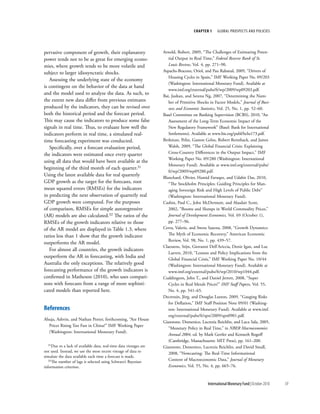 chapter 1      Global ProsPects and PolIcIes




pervasive component of growth, their explanatory                    Arnold, Robert, 2009, “The Challenges of Estimating Poten-
power tends not to be as great for emerging econo-                     tial Output in Real Time,” Federal Reserve Bank of St.
mies, where growth tends to be more volatile and                       Louis Review, Vol. 4, pp. 271–90.
subject to larger idiosyncratic shocks.                             Aspachs-Bracons, Oriol, and Pau Rabanal, 2009, “Drivers of
                                                                       Housing Cycles in Spain,” IMF Working Paper No. 09/203
   Assessing the underlying state of the economy
                                                                       (Washington: International Monetary Fund). Available at
is contingent on the behavior of the data at hand
                                                                       www.imf.org/external/pubs/ft/wp/2009/wp09203.pdf.
and the model used to analyze the data. As such, to                 Bai, Jushan, and Serena Ng, 2007, “Determining the Num-
the extent new data differ from previous estimates                     ber of Primitive Shocks in Factor Models,” Journal of Busi-
produced by the indicators, they can be revised over                   ness and Economic Statistics, Vol. 25, No. 1, pp. 52–60.
both the historical period and the forecast period.                 Basel Committee on Banking Supervision (BCBS), 2010, “An
This may cause the indicators to produce some false                    Assessment of the Long-Term Economic Impact of the
signals in real time. Thus, to evaluate how well the                   New Regulatory Framework” (Basel: Bank for International
indicators perform in real time, a simulated real-                     Settlements). Available at www.bis.org/publ/bcbs173.pdf.
time forecasting experiment was conducted.                          Berkman, Pelin, Gaston Gelos, Robert Rennhack, and James
   Specifically, over a forecast evaluation period,                    Walsh, 2009, “The Global Financial Crisis: Explaining
the indicators were estimated once every quarter                       Cross-Country Differences in the Output Impact,” IMF
                                                                       Working Paper No. 09/280 (Washington: International
using all data that would have been available at the
                                                                       Monetary Fund). Available at www.imf.org/external/pubs/
beginning of the third month of each quarter.31
                                                                       ft/wp/2009/wp09280.pdf.
Using the latest available data for real quarterly                  Blanchard, Olivier, Hamid Faruqee, and Udabir Das, 2010,
GDP growth as the target for the forecasts, root                       “The Stockholm Principles: Guiding Principles for Man-
mean squared errors (RMSEs) for the indicators                         aging Sovereign Risk and High Levels of Public Debt”
in predicting the next observation of quarterly real                   (Washington: International Monetary Fund).
GDP growth were computed. For the purposes                          Cashin, Paul C., John McDermott, and Alasdair Scott,
of comparison, RMSEs for simple autoregressive                         2002, “Booms and Slumps in World Commodity Prices,”
(AR) models are also calculated.32 The ratios of the                   Journal of Development Economics, Vol. 69 (October 1),
RMSEs of the growth indicators relative to those                       pp. 277–96.
of the AR model are displayed in Table 1.3, where                   Cerra, Valerie, and Sweta Saxena, 2008, “Growth Dynamics:
ratios less than 1 show that the growth indicator                      The Myth of Economic Recovery,” American Economic
                                                                       Review, Vol. 98, No. 1, pp. 439–57.
outperforms the AR model.
                                                                    Claessens, Stijn, Giovanni Dell’Ariccia, Deniz Igan, and Luc
   For almost all countries, the growth indicators
                                                                       Laeven, 2010, “Lessons and Policy Implications from the
outperform the AR in forecasting, with India and                       Global Financial Crisis,” IMF Working Paper No. 10/44
Australia the only exceptions. The relatively good                     (Washington: International Monetary Fund). Available at
forecasting performance of the growth indicators is                    www.imf.org/external/pubs/ft/wp/2010/wp1044.pdf.
confirmed in Matheson (2010), who uses compari-                     Cuddington, John T., and Daniel Jerrett, 2008, “Super
sons with forecasts from a range of more sophisti-                     Cycles in Real Metals Prices?” IMF Staff Papers, Vol. 55,
cated models than reported here.                                       No. 4, pp. 541–65.
                                                                    Decressin, Jörg, and Douglas Laxton, 2009, “Gauging Risks
                                                                       for Deflation,” IMF Staff Position Note 09/01 (Washing-
references                                                             ton: International Monetary Fund). Available at www.imf.
                                                                       org/external/pubs/ft/spn/2009/spn0901.pdf.
Ahuja, Ashvin, and Nathan Porter, forthcoming, “Are House
                                                                    Giannone, Domenico, Lucrezia Reichlin, and Luca Sala, 2005,
  Prices Rising Too Fast in China?” IMF Working Paper
                                                                       “Monetary Policy in Real Time,” in NBER Macroeconomics
  (Washington: International Monetary Fund).
                                                                       Annual 2004, ed. by Mark Gertler and Kenneth Rogoff
                                                                       (Cambridge, Massachusetts: MIT Press), pp. 161–200.
   31Due to a lack of available data, real-time data vintages are
                                                                    Giannone, Domenico, Lucrezia Reichlin, and David Small,
not used. Instead, we use the most recent vintage of data to
                                                                       2008, “Nowcasting: The Real-Time Informational
simulate the data available each time a forecast is made.
   32The number of lags is selected using Schwarz’s Bayesian           Content of Macroeconomic Data,” Journal of Monetary
information criterion.                                                 Economics, Vol. 55, No. 4, pp. 665–76.



                                                                                              International Monetary Fund | October 2010   59
 