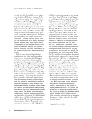 wOrld ecOnOmic OutlOOk: recOvery, risk, and rebalancing




     to credit growth in China, higher reserve require-        and higher stamp duties on property sales, among
     ments in India and China), or made use of other           others. Hong Kong SAR, Malaysia, and Singapore
     tools (steady appreciation of the nominal effective       are employing a coordinated approach to withdraw
     exchange rate target by Singapore). The overall           blanket guarantees on banks’ wholesale deposits.
     monetary stance, however, is still largely accom-            The recent resurgence in capital inflows to
     modative or neutral. Thus, economies that are             emerging Asia, after a temporary stop during the
     beginning to face inflation pressure should further       global crisis in 2008, has raised potential policy
     tighten monetary policy. If domestic overheating is       challenges. On the one hand, capital flows have
     influenced by strong capital flows, monetary tight-       helped support domestic demand. On the other
     ening should be accompanied by currency appre-            hand, the size of global inflows relative to the
     ciation to help offset inflation pressure, discourage     comparatively small financial markets has raised
     speculative inflows, and support medium-term              or intensified existing concerns, including the risk
     rebalancing. Conversely, if private demand is not         of inflation, asset price bubbles, financial sector
     yet fully established and in the absence of inflation     instability (if inflows are not properly intermedi-
     pressure, monetary policy would need to remain            ated), excessive appreciation, and risks associ-
     accommodative to help jump-start private activity.        ated with a sudden stop of capital flows. Given
     Finally, if broad-based downside risks to growth          wide variation in capital account openness across
     begin to materialize, most Asian economies can use        economies and across alternative types of invest-
     the available monetary room to support economic           ment within the same economy, it is possible that
     activity.                                                 some economies may receive more capital inflows
        With the return of normal financial sector             than they can efficiently intermediate. Alternatively,
     conditions, the time is also ripe for unwinding           capital controls in one sector (for example, foreign
     special support measures introduced during the            direct investment—FDI) may be inducing excessive
     crisis. Some countries have already started (for          inflows into others (for example, portfolio, equity).
     example, removal of guarantees on banks’ wholesale        Economies have been implementing a range
     funding in Australia and New Zealand, unwinding           of measures to deal with their varied situations
     of the previously expanded central bank liquidity/        (Box 2.1). The measures generally address poten-
     rediscount window in Hong Kong SAR and Philip-            tial financial stability concerns and do not impose
     pines). Others are tightening regulatory measures         wholesale restraint on capital inflows. At the
     further to enhance financial system stability. Policy-    same time, it is not clear how much these policy
     makers in New Zealand introduced a new liquidity          responses will deliver. A few issues stand out:6
     policy, including a core funding ratio to improve         • Macroprudential measures should focus primar-
     bank liquidity and reduce banks’ dependence on               ily on financial stability and should not be used
     short-term funding. In China, prudential regula-             to postpone needed macroeconomic adjustment.
     tions were introduced to reduce banks’ exposure to           Thus, where large current account imbalances
     potentially risky property loans, and other direct           may reflect an undervalued exchange rate,
     measures were deployed to cool the property market           currency appreciation is the best response to
     (for example, increased minimum down payments,               capital inflows. Conversely, if the exchange rate
     lower loan-to-value ratios, higher mortgage rates for        is broadly at its medium-term equilibrium level,
     second homes). The banking system thus appears               but reserves are assessed to be insufficient, capital
     well positioned to absorb moderate potential losses          inflows should be used to build up reserves.
     (see the October 2010 issue of the Global Financial          Many economies in emerging Asia are among the
     Stability Report—GFSR). Similarly, policymakers              largest reserve holders, and so they do not fall
     in Hong Kong SAR took measures to address risks              into this category.
     of property price inflation. These include maxi-
     mum loan-to-value ratios on high-end properties             6See   also the April 2010 GFSR.




66   International Monetary Fund | October 2010
 
