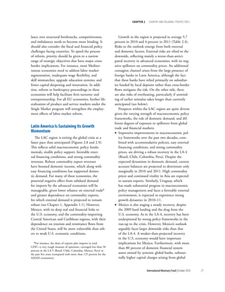 chapter 2     cOuntry and regiOnal PersPectives




lance over structural bottlenecks, competitiveness,                   Growth in the region is projected to average 5.7
and imbalances needs to become more binding. It                    percent in 2010 and 4 percent in 2011 (Table 2.4).
should also consider the fiscal and financial policy               Risks to the outlook emerge from both external
challenges facing countries. To speed the process                  and domestic factors. External risks are tilted to the
of reform, priority should be given to a narrow                    downside, reflecting mainly a worse-than-antici-
range of strategic objectives that have major cross-               pated recovery in advanced economies, with its neg-
border implications. For instance, most Mediter-                   ative spillovers on commodity prices. An additional
ranean economies need to address labor market                      contagion channel arises from the large presence of
segmentation, inadequate wage flexibility, and                     foreign banks in Latin America, although the fact
skill mismatches; upgrade education systems; and                   that these banks have relied primarily on subsidiar-
foster capital deepening and innovation. In addi-                  ies funded by local deposits rather than cross-border
tion, reform to bankruptcy proceedings in these                    flows mitigates the risk. On the other side, there
economies will help facilitate firm turnover and                   are also risks of overheating, particularly if unwind-
entrepreneurship. For all EU economies, further lib-               ing of earlier stimulus takes longer than currently
eralization of product and service markets under the               anticipated (see below).
Single Market program will strengthen the employ-                     Prospects within the LAC region are quite diverse
ment effects of labor market reform.                               given the varying strength of macroeconomic policy
                                                                   frameworks, the role of domestic demand, and dif-
                                                                   ferent degrees of exposure to spillovers from global
latin america is sustaining its growth                             trade and financial markets:
Momentum                                                           • Impressive improvements in macroeconomic pol-
   The LAC region is exiting the global crisis at a                   icy frameworks over the past two decades, com-
faster pace than anticipated (Figures 2.8 and 2.9).                   bined with accommodative policies, easy external
This reflects solid macroeconomic policy funda-                       financing conditions, and strong commodity
mentals, sizable policy support, favorable exter-                     prices, are driving a robust recovery in the LA-4
nal financing conditions, and strong commodity                        (Brazil, Chile, Colombia, Peru). Despite the
revenues. Robust commodity export revenues                            expected dynamism in domestic demand, current
have boosted domestic income, which along with                        account balances are projected to deteriorate only
easy financing conditions has supported domes-                        marginally in 2010 and 2011. High commodity
tic demand. For many of these economies, the                          prices and continued vitality in Asia are expected
potential negative effect from subdued demand                         to sustain exports. Similarly, Uruguay, which
for imports by the advanced economies will be                         has made substantial progress in macroeconomic
manageable, given lower reliance on external trade8                   policy management and faces a favorable external
and greater dependence on commodity exports,                          environment, is expected to experience strong
for which external demand is projected to remain                      growth dynamics in 2010–11.
robust (see Chapter 1, Appendix 1.1). However,                     • Mexico is also staging a steady recovery, despite
Mexico, with its deep real and financial links to                     the 2009 hard landing and the drag from the
the U.S. economy, and the commodity-importing                         U.S. economy. As in the LA-4, recovery has been
Central American and Caribbean regions, with their                    underpinned by strong policy frameworks in the
dependence on tourism and remittance flows from                       run-up to the crisis. However, Mexico’s outlook
the United States, will be more vulnerable than oth-                  arguably faces larger downside risks than that
ers to weak U.S. economic conditions.                                 of the LA-4. A weaker-than-projected recovery
                                                                      in the U.S. economy would have important
  8For  instance, the share of exports plus imports in total          implications for Mexico. Furthermore, with more
GDP—a very rough measure of openness—averaged less than 50            than 80 percent of domestic financial system
percent in the LA-5 (Brazil, Chile, Colombia, Mexico, Peru) in
the past five years (compared with more than 125 percent for the      assets owned by systemic global banks, substan-
ASEAN economies).                                                     tially higher capital charges arising from global


                                                                                           International Monetary Fund | October 2010   77
 