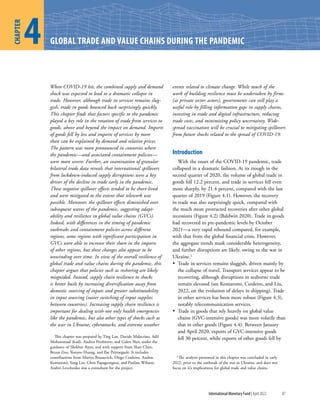 International Monetary Fund | April 2022 87
When COVID-19 hit, the combined supply and demand
shock was expected to lead to a dramatic collapse in
trade. However, although trade in services remains slug-
gish, trade in goods bounced back surprisingly quickly.
This chapter finds that factors specific to the pandemic
played a key role in the rotation of trade from services to
goods, above and beyond the impact on demand. Imports
of goods fell by less and imports of services by more
than can be explained by demand and relative prices.
The pattern was more pronounced in countries where
the pandemic—and associated containment policies—
were more severe. Further, an examination of granular
bilateral trade data reveals that international spillovers
from lockdown-induced supply disruptions were a key
driver of the decline in trade early in the pandemic.
These negative spillover effects tended to be short-lived
and were mitigated to the extent that telework was
possible. Moreover, the spillover effects diminished over
subsequent waves of the pandemic, suggesting adapt-
ability and resilience in global value chains (GVCs).
Indeed, with differences in the timing of pandemic
outbreaks and containment policies across different
regions, some regions with significant participation in
GVCs were able to increase their share in the imports
of other regions, but these changes also appear to be
unwinding over time. In view of the overall resilience of
global trade and value chains during the pandemic, this
chapter argues that policies such as reshoring are likely
misguided. Instead, supply chain resilience to shocks
is better built by increasing diversification away from
domestic sourcing of inputs and greater substitutability
in input sourcing (easier switching of input supplies
between countries). Increasing supply chain resilience is
important for dealing with not only health emergencies
like the pandemic, but also other types of shocks such as
the war in Ukraine, cyberattacks, and extreme weather
This chapter was prepared by Ting Lan, Davide Malacrino, Adil
Mohommad (lead), Andrea Presbitero, and Galen Sher, under the
guidance of Shekhar Aiyar, and with support from Shan Chen,
Bryan Zou, Youyou Huang, and Ilse Peirtsegaele. It includes
contributions from Mariya Brussevich, Diego Cerdeiro, Andras
Komaromi, Yang Liu, Chris Papageorgiou, and Pauline Wibaux.
Andrei Levchenko was a consultant for the project.
events related to climate change. While much of the
work of building resilience must be undertaken by firms
(as private sector actors), governments can still play a
useful role by filling information gaps in supply chains,
investing in trade and digital infrastructure, reducing
trade costs, and minimizing policy uncertainty. Wide-
spread vaccination will be crucial to mitigating spillovers
from future shocks related to the spread of COVID-19.
Introduction
With the onset of the COVID-19 pandemic, trade
collapsed in a dramatic fashion. At its trough in the
second quarter of 2020, the volume of global trade in
goods fell 12.2 percent, and trade in services fell even
more sharply, by 21.4 percent, compared with the last
quarter of 2019 (Figure 4.1). However, the recovery
in trade was also surprisingly quick, compared with
the much more protracted recoveries after other global
recessions (Figure 4.2) (Baldwin 2020). Trade in goods
had recovered to pre-pandemic levels by October
2021—a very rapid rebound compared, for example,
with that from the global financial crisis. However,
the aggregate trends mask considerable heterogeneity,
and further disruptions are likely, owing to the war in
Ukraine.1
•
• Trade in services remains sluggish, driven mainly by
the collapse of travel. Transport services appear to be
recovering, although disruptions in seaborne trade
remain elevated (see Komaromi, Cerdeiro, and Liu,
2022, on the evolution of delays in shipping). Trade
in other services has been more robust (Figure 4.3),
notably telecommunication services.
•
• Trade in goods that rely heavily on global value
chains (GVC-intensive goods) was more volatile than
that in other goods (Figure 4.4). Between January
and April 2020, exports of GVC-intensive goods
fell 30 percent, while exports of other goods fell by
1The analysis presented in this chapter was concluded in early
2022, prior to the outbreak of the war in Ukraine, and does not
focus on it’s implications for global trade and value chains.
GLOBAL TRADE AND VALUE CHAINS DURING THE PANDEMIC
4
CHAPTER
 