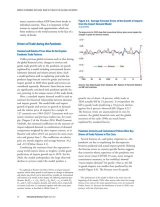 WORLD ECONOMIC OUTLOOK: War Sets Back the Global Recovery
90 International Monetary Fund | April 2022
source countries reduces GDP losses from shocks in
individual countries. Thus, it is important to find
avenues to expand trade opportunities, which can
boost resilience in the world economy in the face of a
variety of shocks.
Drivers of Trade during the Pandemic
Demand and Relative Prices Alone Do Not Explain
Pandemic Trade Patterns
Unlike previous global recessions such as that during
the global financial crisis, changes in services and
goods trade growth early in the pandemic are poorly
explained by a model including conventional factors
(domestic demand and relative prices) alone. Such
a model performs well in explaining total trade but
produces large forecast errors for goods and services
import growth in 2020 when goods and services are
considered separately. Moreover, these forecast errors
are significantly correlated with pandemic-specific fac-
tors, pointing to the unique nature of this trade shock.
Here, a standard import demand model is used to
estimate the historical relationship between demand
and import growth. The model links real import
growth of goods and services to growth in demand
and the relative price of imports for a sample of
127 countries over 1985–2019.3 Consistent with eco-
nomic intuition and previous studies (see, for exam-
ple, Chapter 2 of the October 2016 World Economic
Outlook), the estimated coefficients on the measure of
import-adjusted demand (a combination of demand
components weighted by their import content, as in
Bussière and others 2013) are positive for most coun-
tries and greater than 1. The coefficients on relative
price are mostly negative and average between –0.2
and –0.3 (Online Annex 4.1).
Combining the estimates from the regressions—
using world import shares as weights—yields good
predictions of import growth up to 2019. Yet for
2020, the model underpredicts the large observed
decline in services trade (the model predicts a
3As explained in Bussière and others (2013), an import demand
equation, which relates growth in real imports to changes in absorption
and relative price levels, can be derived from virtually any international
real business cycle model. In this chapter, the following empirical spec-
ification, ​
Δ​ln Mi,t = ​
π​
i + ​
β​
D,i ​
Δ​ln Di,t + ​
β​
P,i ​
Δ​ln Pi,t + ​
ε​
i,t, in which Mi,t,
Di,t, and Pi,t refer to imports, demand, and relative prices, respectively,
in country ​
i​and time ​
t​
, is estimated, together with other more parsi-
monious versions, as described in Online Annex 4.1.
growth rate of about –8 percent, while trade in
2020 actually fell by 25 percent). It overpredicts the
fall in goods trade (predicting a 10 percent decline,
against the 6 percent observed fall) (Figure 4.5).4
The forecast errors are unprecedented in size; by
contrast, the global financial crisis and the global
recession of the early 1990s are much better
explained by standard factors.
Pandemic Intensity and Containment Policies Were Key
Drivers of Trade Patterns in This Crisis
Several features of—and policy responses to—the
pandemic are key to explaining the discrepancies
between predicted and actual import growth. Relating
the forecast errors to country-specific factors suggests
that countries whose experience of the pandemic was
more severe (more COVID-19 cases, more stringent
containment measures, or less mobility) showed
“excess import demand” for goods—that is, the fall
in goods imports was smaller than predicted by the
model (Figure 4.6). The forecast error for goods
4The performance of the model in 2020 is the worst since the
beginning of the sample (1985) when metrics other than the average
forecast error, such as the mean squared forecast error, are examined.
Online Annex 4.1 discusses the distribution of errors in 2020, com-
paring it with that of previous years.
Goods Services Total
Figure 4.5. Average Forecast Errors of the Growth in Imports
from the Import Demand Model
(Log points)
The large errors for 2020 show that conventional factors alone cannot explain the
changes in goods and services imports.
–0.20
–0.15
–0.10
–0.05
0.00
0.05
0.10
1985 90 95 2000 05 10 15 20
Sources: Eora Global Supply Chain Database; IMF, Balance of Payments Statistics;
and IMF staff estimates.
 