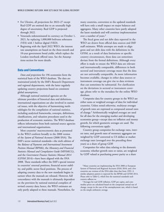WORLD ECONOMIC OUTLOOK: WAR SETS BACK THE GLOBAL RECOVERY
110	 International Monetary Fund|April 2022
•	 For Ukraine, all projections for 2022–27 except
Real GDP are omitted due to an unusually high
degree of uncertainty. Real GDP is projected
through 2022.
•	 Venezuela redenominated its currency on October 1,
2021, by replacing 1,000,000 bolívares soberanos
(VES) with 1 bolívar digital (VED).
•	 Beginning with the April 2022 WEO, the interest
rate assumptions are based on the three-month and
10-year government bond yields, which replace the
London interbank offered rates. See the Assump-
tions section for more details.
Data and Conventions
Data and projections for 196 economies form the
statistical basis of the WEO database. The data are
maintained jointly by the IMF’s Research Department
and regional departments, with the latter regularly
updating country projections based on consistent
global assumptions.
Although national statistical agencies are the
ultimate providers of historical data and definitions,
international organizations are also involved in statisti-
cal issues, with the objective of harmonizing meth-
odologies for the compilation of national statistics,
including analytical frameworks, concepts, definitions,
classifications, and valuation procedures used in the
production of economic statistics. The WEO database
reflects information from both national source agencies
and international organizations.
Most countries’ macroeconomic data as presented
in the WEO conform broadly to the 2008 version
of the System of National Accounts (2008 SNA). The
IMF’s sector statistical standards—the sixth edition of
the Balance of Payments and International Investment
Position Manual (BPM6), the Monetary and Financial
Statistics Manual and Compilation Guide (MFSMCG),
and the Government Finance Statistics Manual 2014
(GFSM 2014)—have been aligned with the SNA
2008. These standards reflect the IMF’s special interest
in countries’ external positions, financial sector stabil-
ity, and public sector fiscal positions. The process of
adapting country data to the new standards begins in
earnest when the manuals are released. However, full
concordance with the manuals is ultimately dependent
on the provision by national statistical compilers of
revised country data; hence, the WEO estimates are
only partly adapted to these manuals. Nonetheless, for
many countries, conversion to the updated standards
will have only a small impact on major balances and
aggregates. Many other countries have partly adopted
the latest standards and will continue implementation
over a number of years.2
The fiscal gross and net debt data reported in the
WEO are drawn from official data sources and IMF
staff estimates. While attempts are made to align
gross and net debt data with the definitions in the
GFSM, as a result of data limitations or specific
country circumstances, these data can sometimes
deviate from the formal definitions. Although every
effort is made to ensure the WEO data are relevant
and internationally comparable, differences in both
sectoral and instrument coverage mean that the data
are not universally comparable. As more information
becomes available, changes in either data sources or
instrument coverage can give rise to data revisions
that can sometimes be substantial. For clarification
on the deviations in sectoral or instrument cover-
age, please refer to the metadata for the online WEO
database.
Composite data for country groups in the WEO are
either sums or weighted averages of data for individual
countries. Unless noted otherwise, multiyear averages
of growth rates are expressed as compound annual rates
of change.3 Arithmetically weighted averages are used
for all data for the emerging market and developing
economies group—except data on inflation and money
growth, for which geometric averages are used. The
following conventions apply:
Country group composites for exchange rates, inter-
est rates, and growth rates of monetary aggregates are
weighted by GDP converted to US dollars at market
exchange rates (averaged over the preceding three
years) as a share of group GDP.
Composites for other data relating to the domestic
economy, whether growth rates or ratios, are weighted
by GDP valued at purchasing power parity as a share
2 Many countries are implementing the SNA 2008 or European
System of National and Regional Accounts (ESA) 2010, and a few
countries use versions of the SNA older than that from 1993. A
similar adoption pattern is expected for the BPM6 and GFSM 2014.
Please refer to Table G, which lists the statistical standards each
country adheres to.
3 Averages for real GDP, inflation, GDP per capita, and com-
modity prices are calculated based on the compound annual rate of
change, except in the case of the unemployment rate, which is based
on the simple arithmetic average.
 