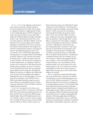 WORLD ECONOMIC OUTLOOK: WAR SETS BACK THE GLOBAL RECOVERY
xvi	 International Monetary Fund|April 2022
WORLD ECONOMIC OUTLOOK: TENSIONS FROM THE TWO-SPEED RECOVERY
The war in Ukraine has triggered a costly humani-
tarian crisis that demands a peaceful resolution.
Economic damage from the conflict will contribute
to a significant slowdown in global growth in 2022.
A severe double-digit drop in GDP for Ukraine and
a large contraction in Russia are more than likely,
along with worldwide spillovers through commodity
markets, trade, and financial channels. Even as the
war reduces growth, it will add to inflation. Fuel and
food prices have increased rapidly, with vulnerable
populations—particularly in low-income countries—
most affected. Elevated inflation will complicate the
trade-offs central banks face between containing price
pressures and safeguarding growth. Interest rates
are expected to rise as central banks tighten policy,
exerting pressure on emerging market and developing
economies. Moreover, many countries have limited
fiscal policy space to cushion the impact of the war
on their economies. The invasion has contributed to
economic fragmentation as a significant number of
countries sever commercial ties with Russia and risks
derailing the post-pandemic recovery. It also threat-
ens the rules-based frameworks that have facilitated
greater global economic integration and helped lift
millions out of poverty. In addition, the conflict adds
to the economic strains wrought by the pandemic.
Although many parts of the world appear to be mov-
ing past the acute phase of the COVID-19 crisis,
deaths remain high, especially among the unvacci-
nated. Moreover, recent lockdowns in key manufac-
turing and trade hubs in China will likely compound
supply disruptions elsewhere.
Global growth is projected to slow from an esti-
mated 6.1 percent in 2021 to 3.6 percent in 2022 and
2023. This is 0.8 and 0.2 percentage points lower for
2022 and 2023 than in the January World Economic
Outlook Update. Beyond 2023, global growth is fore-
cast to decline to about 3.3 percent over the medium
term. Crucially, this forecast assumes that the conflict
remains confined to Ukraine, further sanctions on
Russia exempt the energy sector (although the impact
of European countries’ decisions to wean themselves
off Russian energy and embargoes announced through
March 31, 2022, are factored into the baseline),
and the pandemic’s health and economic impacts
abate over the course of 2022. With a few excep-
tions, employment and output will typically remain
below pre-pandemic trends through 2026. Scarring
effects are expected to be much larger in emerging
market and developing economies than in advanced
economies—reflecting more limited policy sup-
port and generally slower vaccination—with output
expected to remain below the pre-pandemic trend
throughout the forecast horizon. Unusually high
uncertainty surrounds this forecast, and downside
risks to the global outlook dominate—including from
a possible worsening of the war, escalation of sanc-
tions on Russia, a sharper-than-anticipated decelera-
tion in China as a strict zero-COVID strategy is
tested by Omicron, and a renewed flare-up of the
pandemic should a new, more virulent virus strain
emerge. Moreover, the war in Ukraine has increased
the probability of wider social tensions because of
higher food and energy prices, which would further
weigh on the outlook.
Inflation is expected to remain elevated for longer
than in the previous forecast, driven by war-induced
commodity price increases and broadening price pres-
sures. For 2022, inflation is projected at 5.7 percent in
advanced economies and 8.7 percent in emerging mar-
ket and developing economies—1.8 and 2.8 percentage
points higher than projected in January. Although a
gradual resolution of supply-demand imbalances and a
modest pickup in labor supply are expected in the base-
line, easing price inflation eventually, uncertainty again
surrounds the forecast. Conditions could significantly
deteriorate. Worsening supply-demand imbalances—
including those stemming from the war—and further
increases in commodity prices could lead to persistently
high inflation, rising inflation expectations, and stron-
EXECUTIVE SUMMARY
 