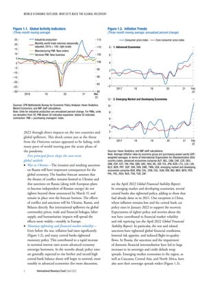 WORLD ECONOMIC OUTLOOK: War Sets Back the Global Recovery
2 International Monetary Fund | April 2022
2022 through direct impacts on the two countries and
global spillovers. This shock comes just as the threat
from the Omicron variant appeared to be fading, with
many parts of world moving past the acute phase of
the pandemic.
Five principal forces shape the near-term
global outlook:
•
• War in Ukraine—The invasion and resulting sanctions
on Russia will have important consequences for the
global economy. The baseline forecast assumes that
the theater of conflict remains limited to Ukraine and
that sanctions on Russia (along with European plans
to become independent of Russian energy) do not
tighten beyond those announced by March 31 and
remain in place over the forecast horizon. The effects
of conflict and sanctions will hit Ukraine, Russia, and
Belarus directly. But international spillovers via global
commodity prices, trade and financial linkages, labor
supply, and humanitarian impacts will spread the
effects more widely—notably in Europe.
•
• Monetary tightening and financial market volatility—
Even before the war, inflation had risen significantly
(Figure 1.2), and many central banks tightened
monetary policy. This contributed to a rapid increase
in nominal interest rates across advanced economy
sovereign borrowers. In the months ahead, policy rates
are generally expected to rise further and record-high
central bank balance sheets will begin to unwind, most
notably in advanced economies (for more discussion,
see the April 2022 Global Financial Stability Report).
In emerging market and developing economies, several
central banks also tightened policy, adding to those that
had already done so in 2021. One exception is China,
where inflation remains low and the central bank cut
policy rates in January 2022 to support the recovery.
Expectations of tighter policy and worries about the
war have contributed to financial market volatility
and risk repricing (see the April 2022 Global Financial
Stability Report). In particular, the war and related
sanctions have tightened global financial conditions,
lowered risk appetite, and induced flight-to-quality
flows. In Russia, the sanctions and the impairment
of domestic financial intermediation have led to large
increases in its sovereign and credit default swap
spreads. Emerging market economies in the region, as
well as Caucasus, Central Asia, and North Africa, have
also seen their sovereign spreads widen (Figure 1.3).
Industrial production
Monthly world trade volumes (seasonally
adjusted, 2018 = 100, right scale)
Manufacturing PMI: New orders
Services PMI: New business
Sources: CPB Netherlands Bureau for Economic Policy Analysis; Haver Analytics;
Markit Economics; and IMF staff calculations.
Note: Units for industrial production are annualized percent change. For PMIs, units
are deviation from 50. PMI above 50 indicates expansion, below 50 indicates
contraction. PMI = purchasing managers’ index.
–30
–25
–20
–15
–10
–5
0
5
10
15
20
25
80
85
90
95
100
105
110
115
2018 19 20 21 Mar.
22
Figure 1.1. Global Activity Indicators
(Three-month moving average)
Consumer price index Core consumer price index
Sources: Haver Analytics; and IMF staff calculations.
Note: Average inﬂation rates by economy group are purchasing-power-parity GDP-
weighted averages. In terms of International Organization for Standardization (ISO)
country codes, advanced economies comprise AUT, BEL, CAN, CHE, CZE, DEU,
DNK, ESP, EST, FIN, FRA, GBR, GRC, HKG, IRL, ISR, ITA, JPN, KOR, LTU, LUX, LVA,
NLD, NOR, PRT, SGP, SVK, SVN, SWE, TWN, USA; emerging market and developing
economies comprise BGR, BRA, CHL, CHN, COL, HUN, IDN, IND, MEX, MYS, PER,
PHL, POL, ROU, RUS, THA, TUR, ZAF.
–2
0
2
4
6
8
0
2
4
6
8
10
12
2017 18 19 20 21 Feb.
22
2017 18 19 20 21 Feb.
22
1. Advanced Economies
2. Emerging Market and Developing Economies
Figure 1.2. Inﬂation Trends
(Three-month moving average; annualized percent change)
 