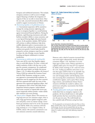 CHAPTER 1  GLOBAL PROSPECTS AND POLICIES
23
International Monetary Fund | April 2022
European and multilateral institutions. This includes
emergency assistance as well as access to budget
support financing to facilitate the integration of
migrants if they are not able to return home. Once
the war ends, concerted international efforts will be
needed to support reconstruction in Ukraine.
•
• Maintaining liquidity in the global financial sys-
tem: International cooperation will be essential to
manage the coming monetary tightening cycle.
Access to emergency liquidity is a crucial backstop
against international financial spillovers. During the
pandemic, rapid financing instruments and credit
facilities extended a lifeline to many economies, and
a new Special Drawing Rights allocation boosted
reserves. As the pandemic subsides, IMF facilities
will continue to address imbalances, help devise
credible adjustment paths to macroeconomic sta-
bility, and create conditions for sustained, inclusive
medium-term growth. Central banks should be
prepared to activate emergency swap lines as needed
to reduce the risk of foreign currency liquidity
hoarding and deposit withdrawals in overseas
jurisdictions.
•
• Guaranteeing an orderly system for resolving debt:
Some cases call for more than liquidity support
alone to avoid debt distress. For these, a timely and
orderly resolution of debt is the best way to miti-
gate the economic consequences. Yet complicated
claims with many lenders can hinder this process
(Figure 1.23). To address this problem, the Group of
Twenty (G20) has endorsed the Common Frame-
work for Debt Treatments, setting out a consis-
tent approach to international debt resolution. Its
application must be stepped up; the three countries
that have requested relief under the terms of this
agreement have experienced significant delays. And
the expiration in 2021 of the G20’s Debt Service
Suspension Initiative program—which allowed
low-income countries to suspend debt service pay-
ments temporarily without penalty—makes orderly
debt resolution even more pressing.
•
• Climate policies: Despite almost 140 countries set-
ting long-term net zero emissions targets, there is
still a large gap between global mitigation ambi-
tion and policy action on climate change. Green-
house gas emissions need to be cut by one-quarter
to one-half by 2030 to be consistent with lim-
iting warming to 1.5 to 2 degrees Celsius. At
COP26, almost 140 countries committed to net
zero emissions sometime around midcentury.
However, only a third of countries increased their
near-term targets substantively, mostly advanced
economies (­
Figure 1.24). And there is an even
larger gap in policy action. Policies equivalent to
a global carbon price of at least $75 are required
by 2030 to limit warming to 2C—and even more
for 1.5C. Scaling up ambition and action to nar-
row these gaps could be done in an equitable way,
with advanced economies delivering the deepest
cuts and emerging market and developing econo-
mies increasing their commitments. International
coordination regimes, such as price floors among
large emitters, and multilateral climate finance
initiatives will likely be needed to address com-
petitiveness and policy uncertainties that hinder
unilateral action.3
•
• Providing global public health goods: As the world
winds down from an emergency response to the
pandemic, the focus should return to other global
health priorities that have received less attention
over the past two years. The world should not
face a painful trade-off between saving lives from
3On the proposal for an international carbon price floor, see Parry,
Black, and Roaf (2021). Also see Chateau, Jaumotte, and Schwerhoff
(forthcoming), who show that the proposal helps scale up reduc-
tions in global emissions and improves international burden sharing
(relative to a uniform carbon price) while addressing competitive-
ness effects.
Paris Club
China
India
Saudi Arabia
United Arab Emirates
Kuwait
Other
Figure 1.23. Public External Debt, by Creditor
(Billions US dollars)
0
50
100
150
200
250
2006 08 10 12 14 16 18 20
Source: World Bank, International Debt Statistics.
Note: The ﬁgure shows public and privately guaranteed debt of countries eligible
for the Debt Service Suspension Initiative. In terms of International Organization for
Standardization (ISO) country codes, the Paris Club is composed of AUS, AUT, BEL,
BRA, CAN, CHE, DEU, DNK, ESP, FIN, FRA, GBR, IRL, ISR, ITA, JPN, KOR, NLD, NOR,
RUS, SWE, USA.
 