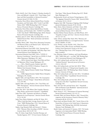 CHAPTER 2  PRIVATE SECTOR DEBT AND THE GLOBAL RECOVERY
65
International Monetary Fund | April 2022
Ghosh, Atish R., Jun I. Kim, Enrique G. Mendoza, Jonathan D.
Ostry, and Mahvash S. Qureshi. 2013. “Fiscal Fatigue, Fiscal
Space and Debt Sustainability in Advanced Economies.”
Economic Journal 123 (566): F4–F30.
Gourinchas, Pierre-Olivier, S
·ebnem Kalemli-Özcan, Veronika
Penciakova, and Nick Sander. 2020. “Covid-19 and SME
Failures 2020.” NBER Working Paper 27877, National
Bureau of Economic Research, Cambridge, MA.
Gourinchas, Pierre-Olivier, S
·ebnem Kalemli-Özcan, Veronika
Penciakova, and Nick Sander. 2021. “COVID-19 and SMEs:
A 2021 Time Bomb?” NBER Working Paper 28418, National
Bureau of Economic Research, Cambridge, MA.
Hamilton, James D. 2018. “Why You Should Never Use the
Hodrick-Prescott Filter.” Review of Economics and Statistics
100 (5): 831–43.
Iacoviello, Matteo. 2005. “House Prices, Borrowing Constraints,
and Monetary Policy in the Business Cycle.” American Eco-
nomic Review 95 (3): 739–64.
International Monetary Fund (IMF). 2018. “Assessing Fiscal
Space: An Update and Stocktaking.” IMF Policy Paper, Inter-
national Monetary Fund, Washington, DC.
International Monetary Fund (IMF). 2021a. “COVID-19
Recovery Contributions.” Special Series on COVID-19, Fiscal
Affairs Department, Washington, DC, April.
_______. 2021b. External Sector Report: Fiscal Policy and Exter-
nal Adjustment: What’s Coming? Washington, DC.
_______. 2021c. World Economic Outlook, April 2021:
After-Effects of the COVID-19 Pandemic: Prospects for
Medium-Term Economic Damage.
_______. 2020a. Regional Economic Outlook: Europe. Washington,
DC, October.
_______. 2020b. Regional Economic Outlook: Western Hemisphere.
Washington, DC, October.
Jappelli, Tullio, and Luigi Pistaferri. 2010. “The Consumption
Response to Income Changes.” Annual Review of Economics
2 (1): 479–506.
Jappelli, Tullio, and Luigi Pistaferri. 2014. “Fiscal Policy and
MPC Heterogeneity.” American Economic Journal: Macroeco-
nomics 6 (4): 107–36.
Jeenas, Priit. 2019. “Firm Balance Sheet Liquidity, Monetary
Policy Shocks, and Investment Dynamics.” Unpublished.
Jordà, Òscar. 2005. “Estimation and Inference of Impulse
Responses by Local Projections.” American Economic Review
95 (1): 161–82.
Jordà, Òscar, Moritz Schularick, and Alan M. Taylor. 2011.
“When Credit Bites Back: Leverage, Business Cycles, and
Crises.” NBER Working Paper 17621, National Bureau of
Economic Research, Cambridge, MA.
Kaplan, Greg, Benjamin Moll, and Giovanni L. Violante.
2018. “Monetary Policy According to HANK.” American
Economic Review 108 (3): 697–743.
Kose, M. Ayhan, Sergio Kurlat, Franziska Ohnsorge, and
Naotaka Sugawara. 2017. “A Cross-Country Database of
Fiscal Space.” Policy Research Working Paper 8157, World
Bank, Washington, DC.
Krishnamurthy, Arvind, and Annette Vissing-Jorgensen. 2012.
“The Aggregate Demand for Treasury Debt.” Journal of Politi-
cal Economy 120 (2): 233–67.
Krugman, Paul. 1988. “Financing vs. Forgiving a Debt Overhang.”
Journal of Development Economics 29 (3): 253–68.
Kuhn, Moritz, Moritz Schularick, and Ulrike I. Steins. 2020.
“Income and Wealth Inequality in America, 1949–2016.”
Journal of Political Economy 128 (9): 3469–519.
Kumhof, Michael, Romain Rancière, and Pablo Winant. 2015.
“Inequality, Leverage, and Crises.” American Economic Review
105 (3): 1217–45.
Leduc, Sylvain, and Jean-Marc Natal. 2018. “Monetary and
Macroprudential Policies in a Leveraged Economy.” Economic
Journal 128(609): 797–826.
Lenza, Michele, and Jiri Slacalek. 2018. “How Does
Monetary Policy Affect Income and Wealth Inequality?
Evidence from Quantitative Easing in the Euro
Area.” Working Paper Series 2190, European Central
Bank, Frankfurt.
Lian, Weicheng, Andrea F. Presbitero, and Ursula Wiriadinata.
2020. “Public Debt and r − g at Risk.” IMF Working Paper
20/13, International Monetary Fund, Washington, DC.
Mian, Atif, Ludwig Straub, and Amir Sufi. 2021a.
“Indebted Demand.” Quarterly Journal of Economics
136 (4): 2243–307.
Mian, Atif, Ludwig Straub, and Amir Sufi. 2021b. “What
Explains the Decline in r*? Rising Income Inequality versus
Demographic Shifts.” BFI Working Paper, Becker Friedman
Institute, University of Chicago.
Mian, Atif, Ludwig Straub, and Amir Sufi. 2021c. “A Goldilocks
Theory of Fiscal Policy.” Unpublished, Harvard University,
Cambridge, MA.
Mian, Atif, Ludwig Straub, and Amir Sufi. 2021d. “The
Saving Glut of the Rich.” Unpublished, Harvard University,
Cambridge, MA.
Mian, Atif, Amir Sufi, and Emil Verner. 2017. “Household
Debt and Business Cycles Worldwide.” Quarterly Journal of
Economics 132 (4): 1755–817.
Myers, Stewart C. 1977. “Determinants of Corporate Borrowing.”
Journal of Financial Economics 5 (2): 147–75.
Ottonello, Pablo, and Thomas Winberry. 2020. “Financial Het-
erogeneity and the Investment Channel of Monetary Policy.”
Econometrica 88 (6): 2473–502.
Platzer, Josef, and Marcel Peruffo. 2022. “Secular Drivers of the
Natural Rate of Interest in the United States: A Quantitative
Evaluation.” IMF Working Paper 2022/030, International
Monetary Fund, Washington, DC.
Rachel, Lukasz, and Lawrence H. Summers. 2019. “On Secular
Stagnation in the Industrialized World.” NBER Working
Paper 26198, National Bureau of Economic Research,
Cambridge, MA.
 