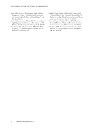 WORLD ECONOMIC OUTLOOK: War Sets Back the Global Recovery
66 International Monetary Fund | April 2022
Ramey, Valerie A. 2016. “Macroeconomic Shocks and Their
Propagation.” Chapter 2 in Handbook of Macroeconomics,
vol. 2, edited by John B. Taylor and Harald Uhlig, 71–162.
New York: Elsevier.
Ramey, Valerie A., and Sarah Zubairy. 2018. “Government Spend-
ing Multipliers in Good Times and in Bad: Evidence from US
Historical Data.” Journal of Political Economy 126 (2): 850–901.
Reis, Ricardo. 2021. “The Constraint on Public Debt When
r < g but g < m.” BIS Working Paper Series 939, Bank for
International Settlements, Basel.
Slacalek, J., Oreste Tristani, and Giovanni L. Violante. 2020.
“Household Balance Sheet Channels of Monetary Policy: A
Back of the Envelope Calculation for the Euro Area.” Journal
of Economic Dynamics and Control 115: 103879.
Tenreyro, Silvana, and Gregory Thwaites. 2016. “Pushing on a
String: US Monetary Policy Is Less Powerful in Recessions.”
American Economic Journal: Macroeconomics 8 (4): 43–74.
Tobin, James. 1980. Asset Accumulation and Economic Activity:
Reflections on Contemporary Macroeconomic Theory. Oxford,
UK: Basil Blackwell.
 