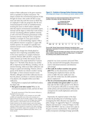 WORLD ECONOMIC OUTLOOK: War Sets Back the Global Recovery
68 International Monetary Fund | April 2022
analysis of labor reallocation in the green transition
with an expanded set of policy instruments. The
chapter examines the environmental properties of jobs
through two lenses: what workers do (their occupa-
tions) and where they work (the sectors in which they
are employed). It takes the perspective that the envi-
ronmental properties of jobs are multidimensional,
involving the extent to which workers undertake
tasks that improve environmental sustainability (green
intensity) and the degree to which their work involves
activities exacerbating pollution (pollution intensity),
as well as the level of emissions generated per worker
(emissions intensity). Among the many occupations
classified, an example of a more green-intensive
occupation is an electrotechnology engineer, while a
more pollution-intensive occupation is a paper mill
machine operator. An example of a typically more
emissions-intensive sector is utilities, including elec-
tricity and gas.3
Employment changes have already played an
important role in improving sustainability, based
on the recent experience in a sample of advanced
economies. Between 2005 and 2015, average total
carbon emissions per worker (the measure of emis-
sions intensity) in the sample declined by 27 percent
(Figure 3.1).4 The bulk of that decrease was attribut-
able to improved sectoral efficiency, including a mix of
emission-lowering, within-sector labor reallocation and
changes in capital and technology. However, almost a
quarter of the decline was related to workers’ moving
from higher- to lower-emissions-intensive sectors.
Therefore, although sectoral labor reallocation has not
been the primary contributor to emissions reductions,
it has played a role, alongside within-sector labor
reallocation.
Drawing both on empirical and model-based analyses,
the chapter asks:
•
• How green is the labor market? What are the
environmental properties of jobs, and how do those
3The specific measurement of these three intensity indicators is
described in the next section.
4Carbon (carbon dioxide or CO2) emissions are more readily
available and comparable across sectors and economies over a
longer period of time than the broader category of GHG emissions.
Moreover, carbon emissions account for the largest share of global
GHG emissions, at three-fourths of the total (US EPA 2022).
Carbon emissions are the emission measure used in this chapter.
Total carbon emissions incorporate both direct and indirect carbon
emissions. Indirect emissions are counted as the carbon emissions
embodied in intermediate inputs used in production (see the IMF
Climate Change Indicators Dashboard and Online Annex 3.1 for
further details).
properties vary across economies and sectors? How
are they associated with demographic characteristics
(such as educational attainment and urbanicity)
and earnings?
•
• How easily do workers transition into greener
jobs? What are the characteristics of workers
(including their employment history and edu-
cation or skills) who more readily move into
these jobs? Do workers have the skills needed for
greener employment?
•
• How do environmental policies affect the reallo-
cation of workers into greener jobs? Can policies
help make the labor market greener? Is the effective-
ness of such policies affected by an economy’s labor
market policies and structural features? What are the
consequences for overall employment and income
distribution?
Importantly, the empirical analysis in this chap-
ter takes the prevailing state of technology as given,
investigating how labor allocation may respond to
policy changes. As suggested by Figure 3.1, technology
adoption and innovation—a focus of Chapter 3 of the
October 2020 WEO—also has a critical role to play in
the green economic transformation. The model-based
analysis incorporates technological change (potentially
Average total change
Sectoral efﬁciency
Sectoral labor reallocation
Average emissions per worker decreased between 2005 and 2015 for the
countries in the sample, with labor reallocation playing a role.
Sources: IMF, Climate Change Indicators Dashboard; International Labour
Organization; Organisation for Economic Co-operation and Development; and IMF
staff calculations.
Note: The ﬁgure shows the percentage point change in the cross-country average
carbon emissions intensity relative to 2005. See Online Annex 3.1 for details on
the underlying country sample and data sources.
2005 06 07 08 09 10 11 12 13 14 15
–30
–25
–20
–15
–10
–5
0
5
Figure 3.1. Evolution of Average Carbon Emissions Intensity
(Percentage point change in CO2 emissions per worker relative to 2005)
 