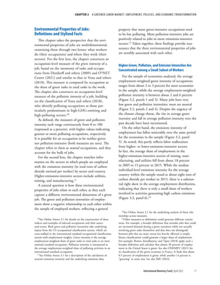 CHAPTER 3  A GREENER LABOR MARKET: EMPLOYMENT, POLICIES, AND ECONOMIC TRANSFORMATION
71
International Monetary Fund | April 2022
Environmental Properties of Jobs:
Definitions and Stylized Facts
This chapter takes the perspective that the envi-
ronmental properties of jobs are multidimensional,
examining them through two lenses: what workers
do (their occupations) and where they work (their
sectors). For the first lens, the chapter constructs an
occupation-level measure of the green intensity of a
job, based on the taxonomy of tasks and occupa-
tions from Dierdorff and others (2009) and O*NET
Center (2021) and similar to that in Vona and others
(2018). This measure is computed by occupation as
the share of green tasks in total tasks in the work.
The chapter also constructs an occupation-level
measure of the pollution intensity of a job, building
on the classification of Vona and others (2018),
who identify polluting occupations as those par-
ticularly predominant in high-GHG-emitting and
high-polluting sectors.10
As defined, the measures of green and pollution
intensity each range continuously from 0 to 100
(expressed as a percent), with higher values indicating
greener or more polluting occupations, respectively.
It is possible for an occupation to be neither green-
nor pollution-intensive (both measures are zero). The
chapter refers to these as neutral occupations, and they
account for the bulk of jobs.
For the second lens, the chapter matches infor-
mation on the sectors in which people are employed
with the emissions intensity (in total tons of carbon
dioxide emitted per worker) by sector and country.
Higher-emissions-intensive sectors include utilities,
mining, and manufacturing.11
A natural question is how these environmental
properties of jobs relate to each other, as they each
capture a different environmental dimension of a given
job. The green and pollution intensities of employ-
ment show a negative relationship to each other within
the sample of employed workers, reflecting a general
10See Online Annex 3.1 for details on the construction of these
indices and examples of selected occupations and their associ-
ated scores. Both green and pollution intensities take underlying
inputs from the US occupational classification system, which are
cross-walked to the international standard occupational classification
system with employment weights. Green intensity is the average
employment-weighted share of green tasks in total tasks in an inter-
national standard occupation. Pollution intensity is interpreted as
the average employment-weighted share of polluting activities in an
international standard occupation.
11See Online Annex 3.1 for a description of the calculation of
sectoral emissions intensity and the underlying emissions data.
property that more green-intensive occupations tend
to be less polluting. More pollution-intensive jobs are
positively related to jobs in more emissions-intensive
sectors.12 Taken together, these findings provide reas-
surance that the three environmental properties of jobs
are sensibly associated with each other.
Higher Green, Pollution, and Emission Intensities Are
Concentrated among a Small Subset of Workers
For the sample of economies analyzed, the average
employment-weighted green intensity of occupations
ranges from about 2 to 3 percent for most economies
in the sample, while the average employment-weighted
pollution intensity is between about 2 and 6 percent
(Figure 3.2, panels 1 and 3). Many jobs have very
low green and pollution intensities: most are neutral
(Figure 3.2, panels 2 and 4). Despite the urgency of
the climate change threat, the rise in average green
intensity and fall in average pollution intensity over the
past decade have been incremental.
On the other hand, the emissions intensity of
employment has fallen noticeably over the same period
for the economies in the sample (Figure 3.2, panel
5). As noted, this partly reflects labor reallocation
from higher- to lower-emissions-intensive sectors.
In fact, the average share of employment in the
higher-emissions-intensive sectors of mining, man-
ufacturing, and utilities fell from about 18 percent
in 2005 to 15 percent in 2015. While the median
individual-level emissions intensity for the average
country within the sample stood at about eight tons of
carbon dioxide per worker in 2015, there is a substan-
tial right skew in the average employment distribution,
indicating that there is only a small share of workers
involved in activities generating high carbon emissions
(Figure 3.2, panel 6).13
12See Online Annex 3.1 for the underlying analysis of these rela-
tionships across measures.
13Other measures or definitions could generate different conclu-
sions. For example, a broader definition that includes jobs that could
see increased demand during a green transition while not actually
involving green tasks themselves and that does not distinguish
between jobs that are more versus less heavily affected (a simple
binary classification) could generate a larger share of employment.
For example, Bowen, Kuralbayeva, and Tipoe (2018) apply such a
broader definition and calculate that almost 20 percent of employ-
ment in the United States is green. See also ONEMEV (2021) for
its classification of the green economy in France. It finds that about
0.5 percent of employment is green, while another 14 percent is
“greening” in some way. See also IMF (2022).
 