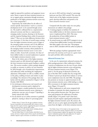 WORLD ECONOMIC OUTLOOK: War Sets Back the Global Recovery
78 International Monetary Fund | April 2022
might be expected for machinery and equipment invest-
ment. Hence, to grow the lower-emissions-intensive sec-
tor or support greater automation through investment,
production in the higher-emissions-intensive sector may
rise, at least temporarily.24
Importantly, the model allows for the effects of
country-specific characteristics—such as a country’s
development level—to be assessed through scenar-
ios. The model is calibrated first to a representative
advanced economy and then to a representative
emerging market economy, drawing on the literature
and the empirical findings shown earlier for parameter
values.25 There are two main differences between these
two economies: (1) the share of overall output coming
from the higher-emissions-intensive sector is larger in
the emerging market economy, and (2) the difference
in the use of labor across the two sectors is larger in
the emerging market economy, where production in
the higher-emissions-intensive sector is even more
reliant on labor. Across both economies, the share of
lower-skilled workers in sectoral employment is greater
in the higher-emissions-intensive sector.
Rises in the relative price of the higher-emissions-­
intensive good can shift demand and supply toward
the lower-emissions-intensive good, leading to realloca-
tion. This section considers a policy package designed
to enable an economy to achieve net zero emissions
by 2050 through a mix of productivity improvements
and reallocation while smoothing the employment
adjustment. Policymakers are able to credibly commit
to the policy, enabling investors and workers to plan
accordingly. Two elements of the package share simi-
larities with the policies examined in Chapter 3 of the
October 2020 WEO:
•
• An initial green infrastructure and research and
development investment push is deployed in
2023 to support a modest productivity increase in
the lower-emissions-intensive sector, reducing its
production costs per unit of output.26 Spending is
slowly reduced after 2028.
•
• An ad valorem tax on carbon emissions is gradually
phased in, starting at about 0.1 percentage point
24Online Annex 3.2 shows that the gap in pollution intensity
between routinizable and nonroutinizable jobs is about six times
larger than that in green intensity, suggesting that greater automation
could be associated with a greener labor market.
25See Online Annex 3.6 for further details, including selected
structural and policy parameter calibrations.
26See the Online Annex 3.5 of the October 2020 WEO for dis-
cussion and more in-depth analysis of how research and development
subsidies targeted to green innovation can facilitate the transition.
per year in 2023 and then rising by 1 percentage
point per year from 2029 onward. This raises the
relative price of the higher-emissions-intensive
good, spurring reallocation and growth in the
lower-emissions-intensive sector.
Compared with the earlier study, two new policy
instruments are added to the package:
•
• A training program to facilitate the transition of
lower-skilled workers to the lower-emissions-intensive
sector is implemented from 2023. This raises
the productivity of lower-skilled workers in
lower-emissions-intensive work.27
•
• An earned income tax credit (EITC) program is set up
to boost lower-skilled workers’ incomes and stimulate
their labor supply at the same time. This program
starts in 2029, coincident with the carbon tax phase-in.
With this package of policies appropriately timed
and tuned, the economy can be put on a green transi-
tion path and labor shifts smoothed out.
Advanced Economy Case
In the case of a representative advanced economy, the
policy package generates a labor reallocation of about
1 percent of employment over the next 10 years, shrink-
ing the higher-emissions-intensive sector and growing
the lower-emissions-intensive sector (Figure 3.10,
panel 1). For the group of advanced economies, the
pace of the labor shift is smaller than the average shift
of almost 4 percent per decade from industry to services
sector employment since the mid-1980s. The package
also promotes an increase in capital investment in the
lower-emissions-intensive sector, while leading to a sharp
fall in investment in the higher-emissions-intensive
sector (Figure 3.10, panel 2).
When employment in each sector compared with
its baseline is examined, the relative importance of
the various policies becomes clear. The green invest-
ment push postpones the reallocation of workers
initially (Figure 3.10, panels 3 and 4, blue bars),
because the push requires capital goods produced by
the higher-emissions-intensive sector. By contrast, the
carbon tax acts as a price signal, promoting labor reallo-
cation from the higher- to the lower-emissions-intensive
27See Online Annex 3.6 for details on the magnitude of the
productivity boost from training. Empirical evidence on the positive
effects of training programs supports the argument that training can
improve employment prospects for (and reallocation of) targeted
worker groups (Card, Kluve, and Weber 2018).
 