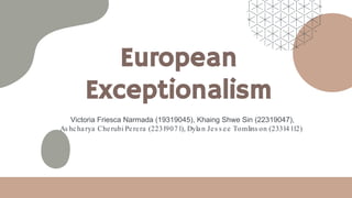 European
Exceptionalism
Victoria Friesca Narmada (19319045), Khaing Shwe Sin (22319047),
As hcharya Cherubi Perera (22319071), Dylan Jes s ee Tomlins on (23314112)
 