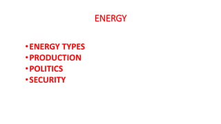 ENERGY
•ENERGY TYPES
•PRODUCTION
•POLITICS
•SECURITY
 