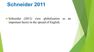 Schneider 2011
 Schneider (2011) view globalisation as an
important factor in the spread of English.
 