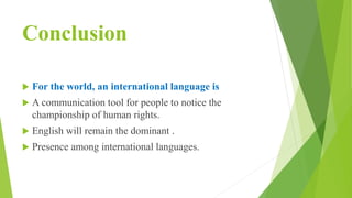 Conclusion
 For the world, an international language is
 A communication tool for people to notice the
championship of human rights.
 English will remain the dominant .
 Presence among international languages.
 