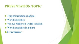 PRESENTATION TOPIC
 This presentation is about
 World Englishes
 Various Writer on World English
 World Englishes in Future
Conclusion
 