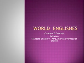 Compare & Contrast
between
Standard English vs. Afro American Vernacular
English
 