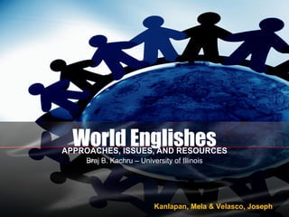 World Englishes APPROACHES, ISSUES, AND RESOURCES Braj B. Kachru – University of Illinois Kanlapan, Mela & Velasco, Joseph 