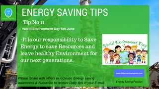 ENERGY SAVING TIPS
-It is our responsibility to Save
Energy to save Resources and
leave healthy Environment for
our next generations.
Please Share with others to increase Energy saving
awareness & Subscribe to receive Daily tips in your E-mail. Energy Saving Passion
www.360proactiveengineer.com
Tip No 11
World Environment Day 5th June
 