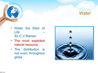 Water
• Water the Elixir of
Life –
Sir.C.V.Raman
• The most exploited
natural resource
• The distribution is
not even throughout
globe
 