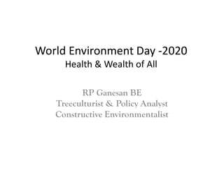 World Environment Day -2020
Health & Wealth of All
RP Ganesan BE
Treeculturist & Policy Analyst
Constructive Environmentalist
 
