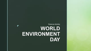 z
WORLD
ENVIRONMENT
DAY
Science Activity
 