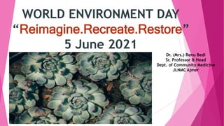 WORLD ENVIRONMENT DAY
“Reimagine.Recreate.Restore”
5 June 2021
Dr. (Mrs.) Renu Bedi
Sr. Professor & Head
Dept. of Community Medicine
JLNMC Ajmer
 
