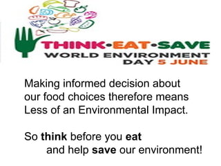 Making informed decision about
our food choices therefore means
Less of an Environmental Impact.
So think before you eat
and help save our environment!
 