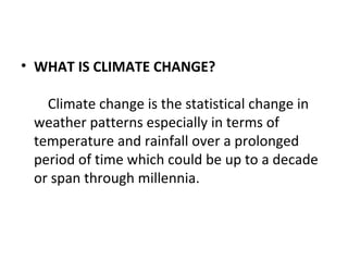 • WHAT IS CLIMATE CHANGE?
Climate change is the statistical change in
weather patterns especially in terms of
temperature and rainfall over a prolonged
period of time which could be up to a decade
or span through millennia.
 